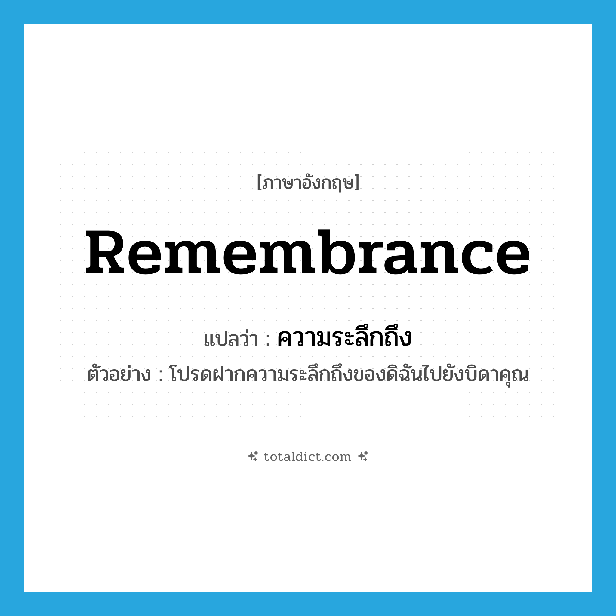 remembrance แปลว่า?, คำศัพท์ภาษาอังกฤษ remembrance แปลว่า ความระลึกถึง ประเภท N ตัวอย่าง โปรดฝากความระลึกถึงของดิฉันไปยังบิดาคุณ หมวด N