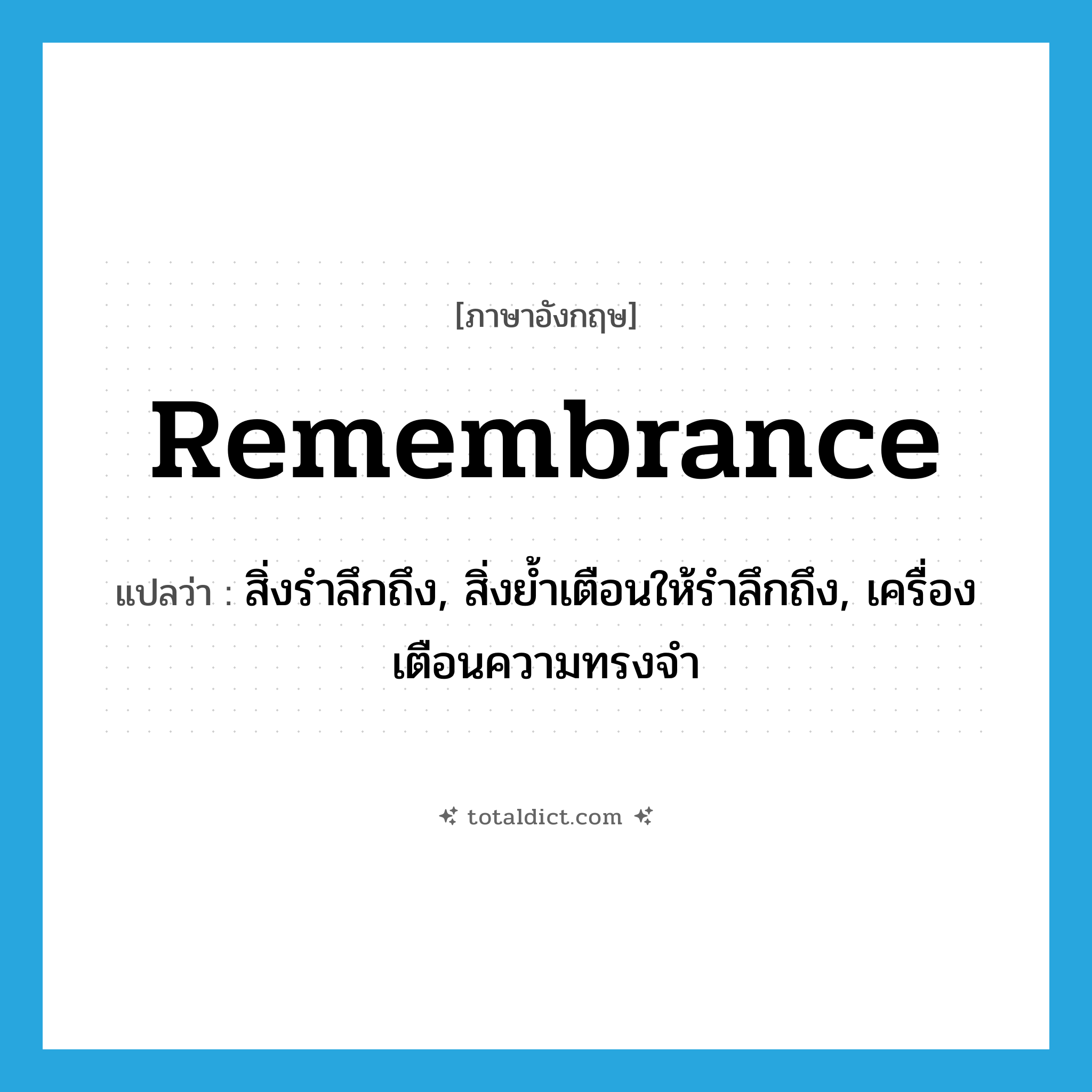 remembrance แปลว่า?, คำศัพท์ภาษาอังกฤษ remembrance แปลว่า สิ่งรำลึกถึง, สิ่งย้ำเตือนให้รำลึกถึง, เครื่องเตือนความทรงจำ ประเภท N หมวด N