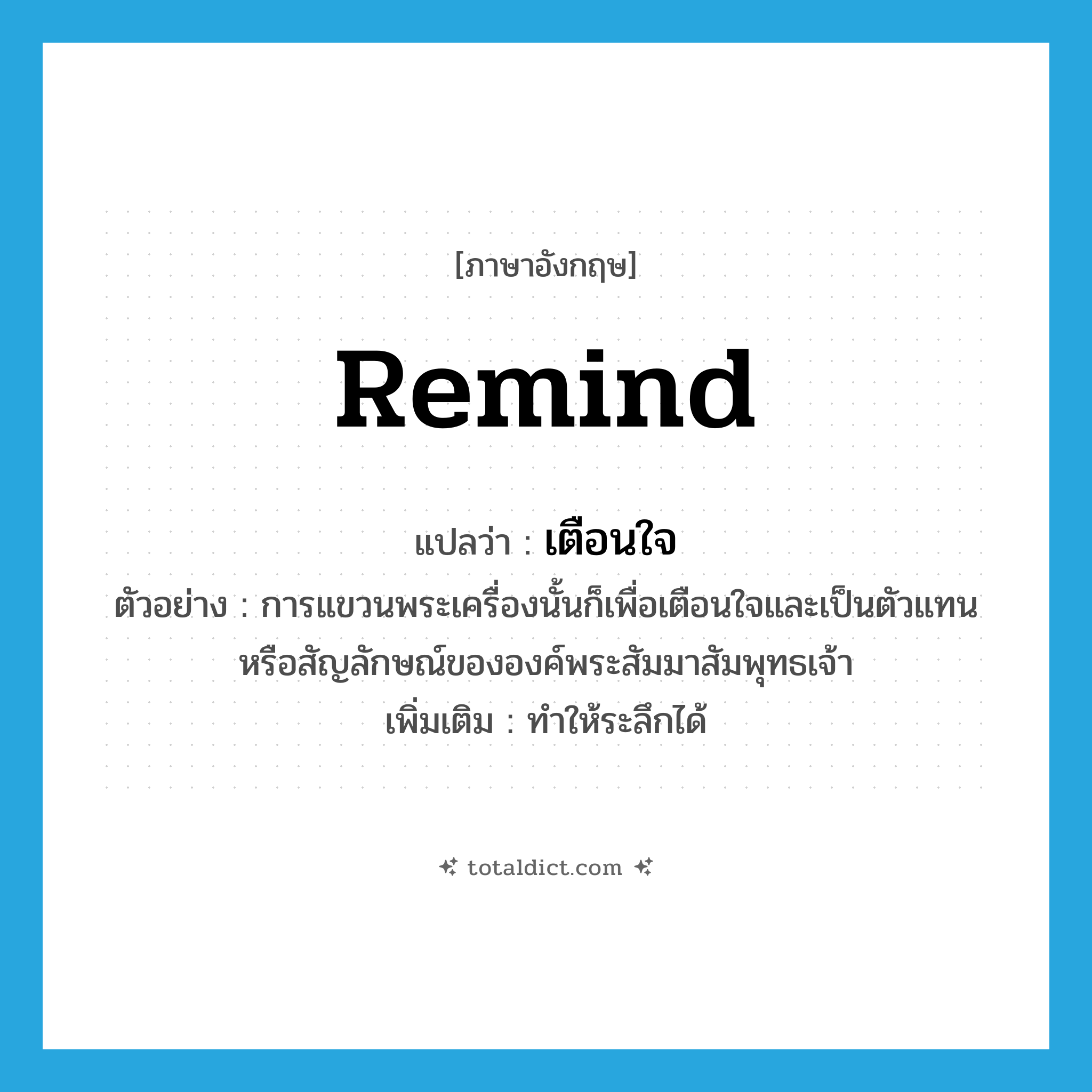 remind แปลว่า?, คำศัพท์ภาษาอังกฤษ remind แปลว่า เตือนใจ ประเภท V ตัวอย่าง การแขวนพระเครื่องนั้นก็เพื่อเตือนใจและเป็นตัวแทนหรือสัญลักษณ์ขององค์พระสัมมาสัมพุทธเจ้า เพิ่มเติม ทำให้ระลึกได้ หมวด V