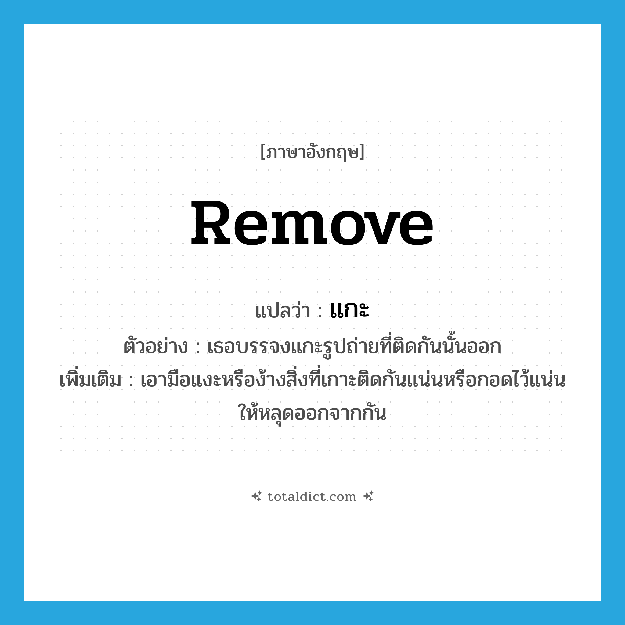 remove แปลว่า?, คำศัพท์ภาษาอังกฤษ remove แปลว่า แกะ ประเภท V ตัวอย่าง เธอบรรจงแกะรูปถ่ายที่ติดกันนั้นออก เพิ่มเติม เอามือแงะหรือง้างสิ่งที่เกาะติดกันแน่นหรือกอดไว้แน่นให้หลุดออกจากกัน หมวด V