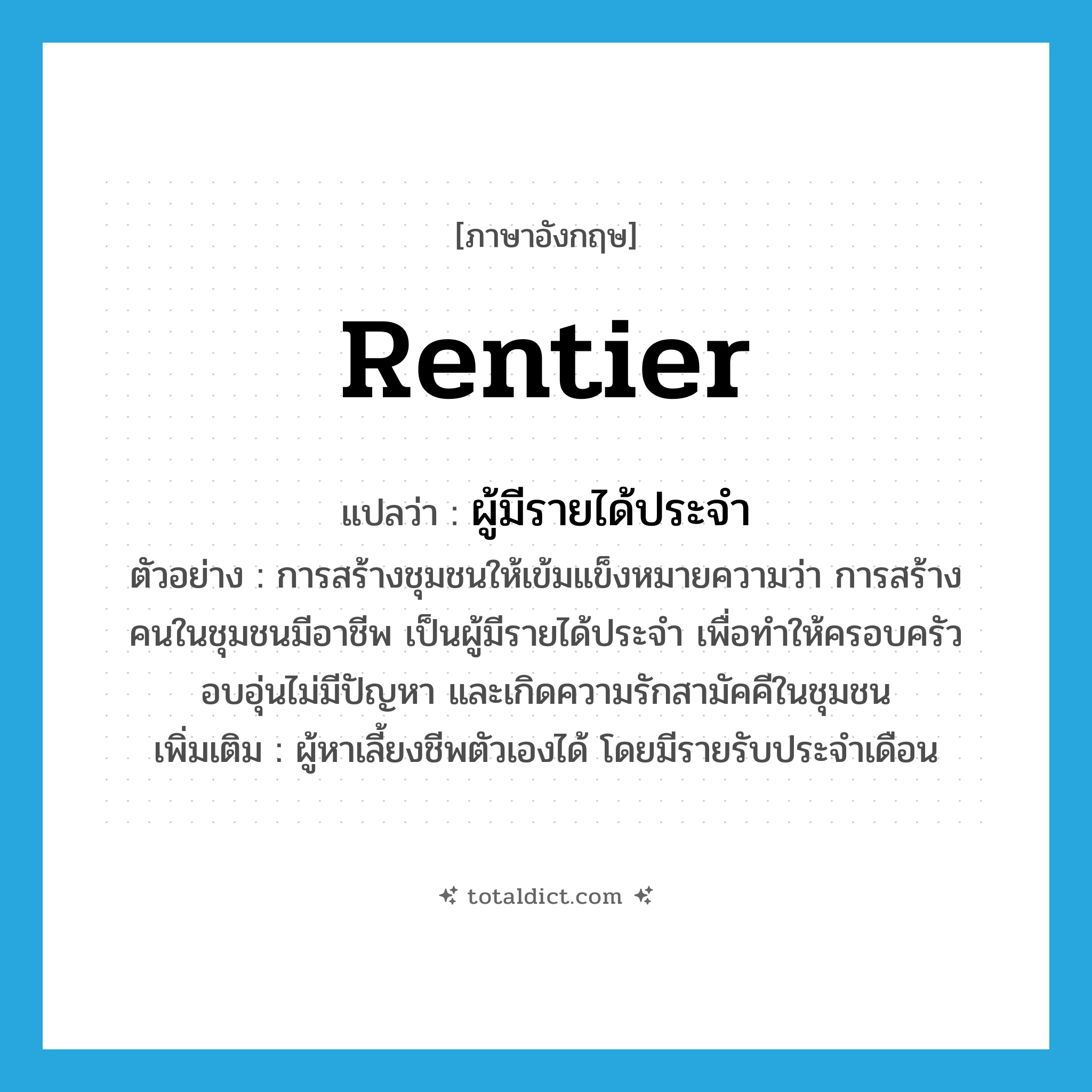 rentier แปลว่า?, คำศัพท์ภาษาอังกฤษ rentier แปลว่า ผู้มีรายได้ประจำ ประเภท N ตัวอย่าง การสร้างชุมชนให้เข้มแข็งหมายความว่า การสร้างคนในชุมชนมีอาชีพ เป็นผู้มีรายได้ประจำ เพื่อทำให้ครอบครัวอบอุ่นไม่มีปัญหา และเกิดความรักสามัคคีในชุมชน เพิ่มเติม ผู้หาเลี้ยงชีพตัวเองได้ โดยมีรายรับประจำเดือน หมวด N