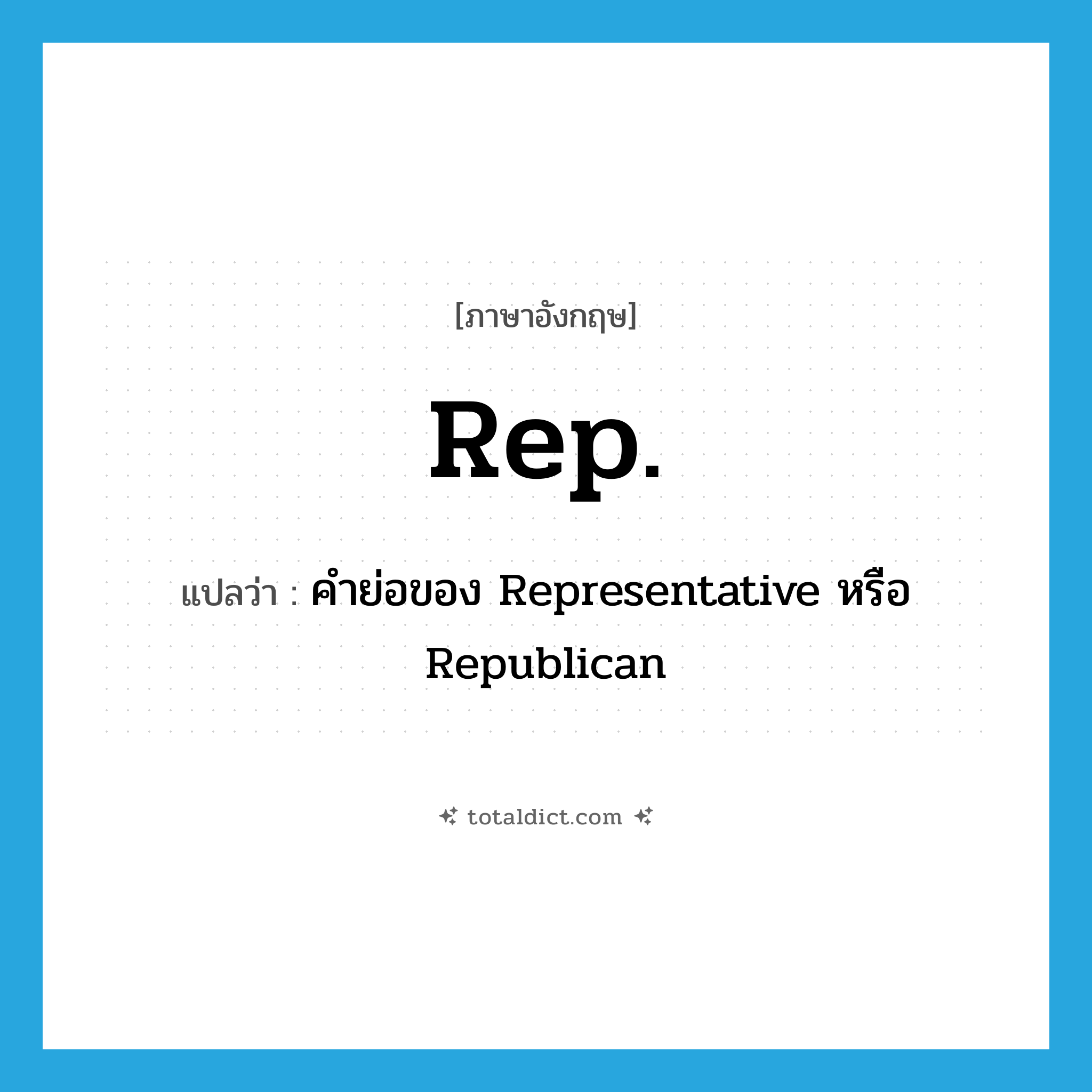 rep แปลว่า?, คำศัพท์ภาษาอังกฤษ Rep. แปลว่า คำย่อของ Representative หรือ Republican ประเภท ABBR หมวด ABBR