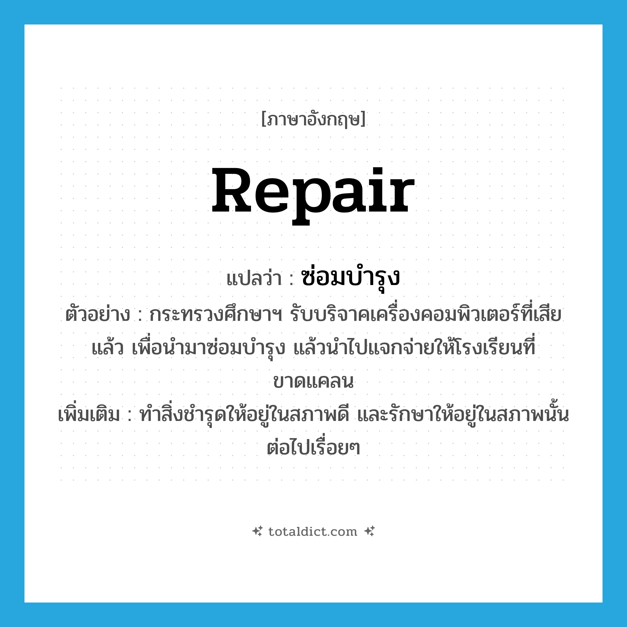 repair แปลว่า?, คำศัพท์ภาษาอังกฤษ repair แปลว่า ซ่อมบำรุง ประเภท V ตัวอย่าง กระทรวงศึกษาฯ รับบริจาคเครื่องคอมพิวเตอร์ที่เสียแล้ว เพื่อนำมาซ่อมบำรุง แล้วนำไปแจกจ่ายให้โรงเรียนที่ขาดแคลน เพิ่มเติม ทำสิ่งชำรุดให้อยู่ในสภาพดี และรักษาให้อยู่ในสภาพนั้นต่อไปเรื่อยๆ หมวด V