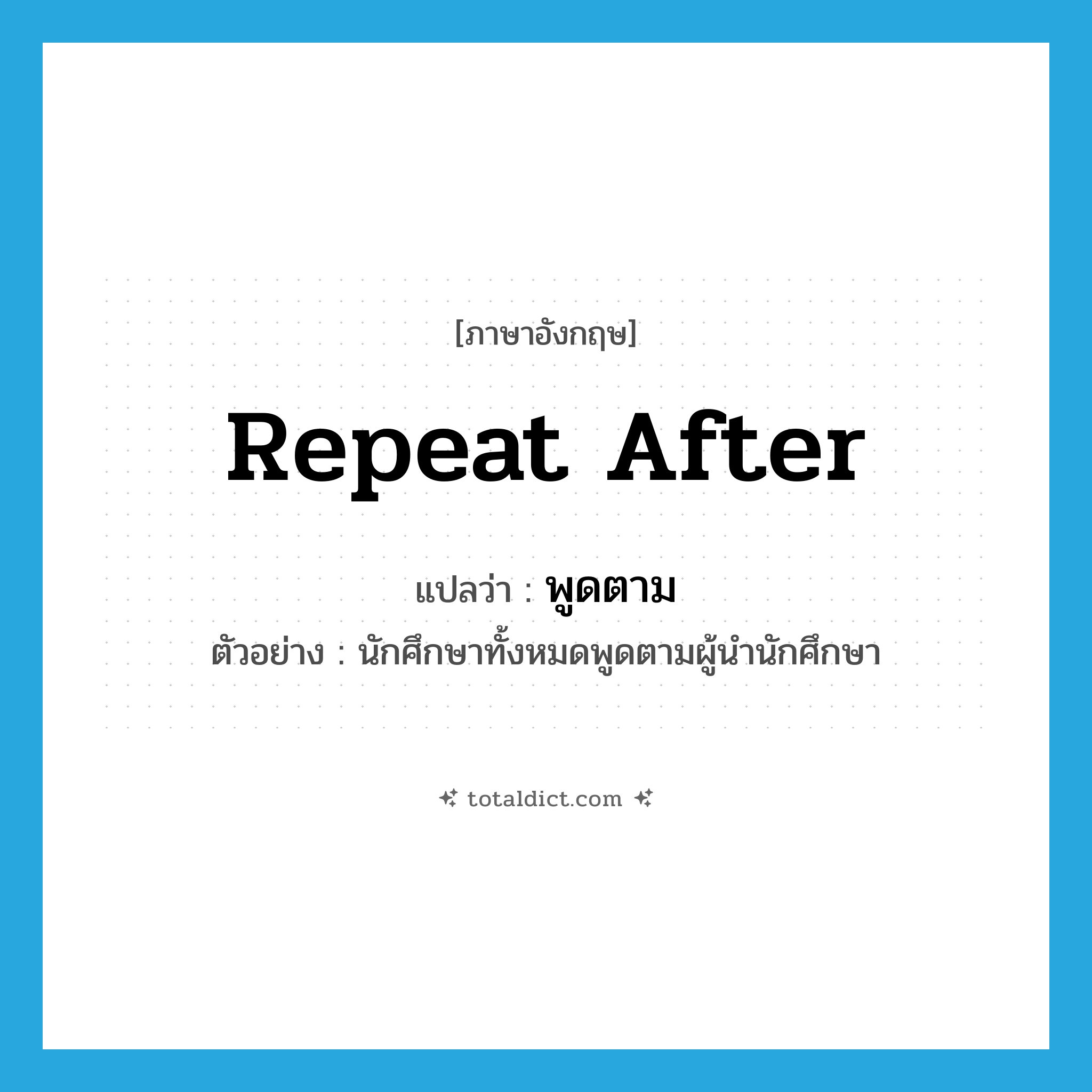 repeat after แปลว่า?, คำศัพท์ภาษาอังกฤษ repeat after แปลว่า พูดตาม ประเภท V ตัวอย่าง นักศึกษาทั้งหมดพูดตามผู้นำนักศึกษา หมวด V