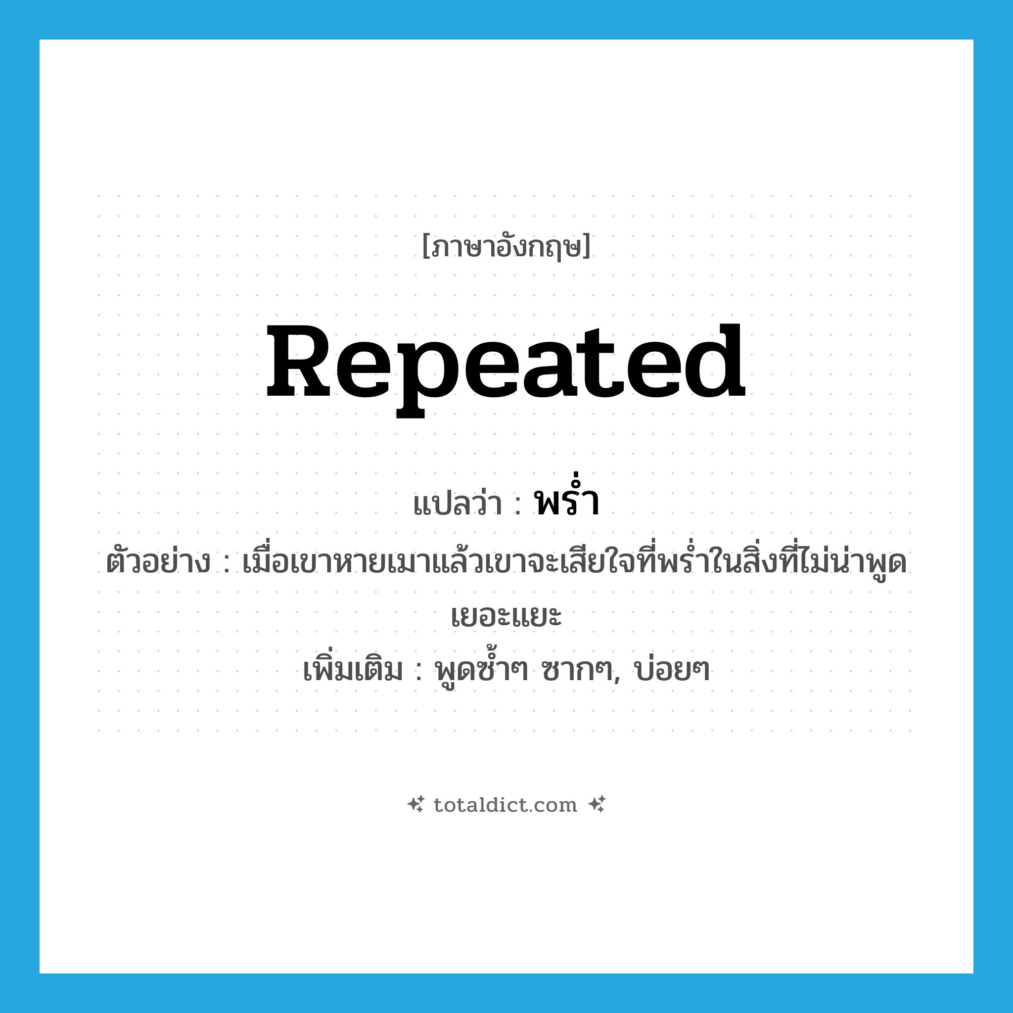 repeated แปลว่า?, คำศัพท์ภาษาอังกฤษ repeated แปลว่า พร่ำ ประเภท V ตัวอย่าง เมื่อเขาหายเมาแล้วเขาจะเสียใจที่พร่ำในสิ่งที่ไม่น่าพูดเยอะแยะ เพิ่มเติม พูดซ้ำๆ ซากๆ, บ่อยๆ หมวด V