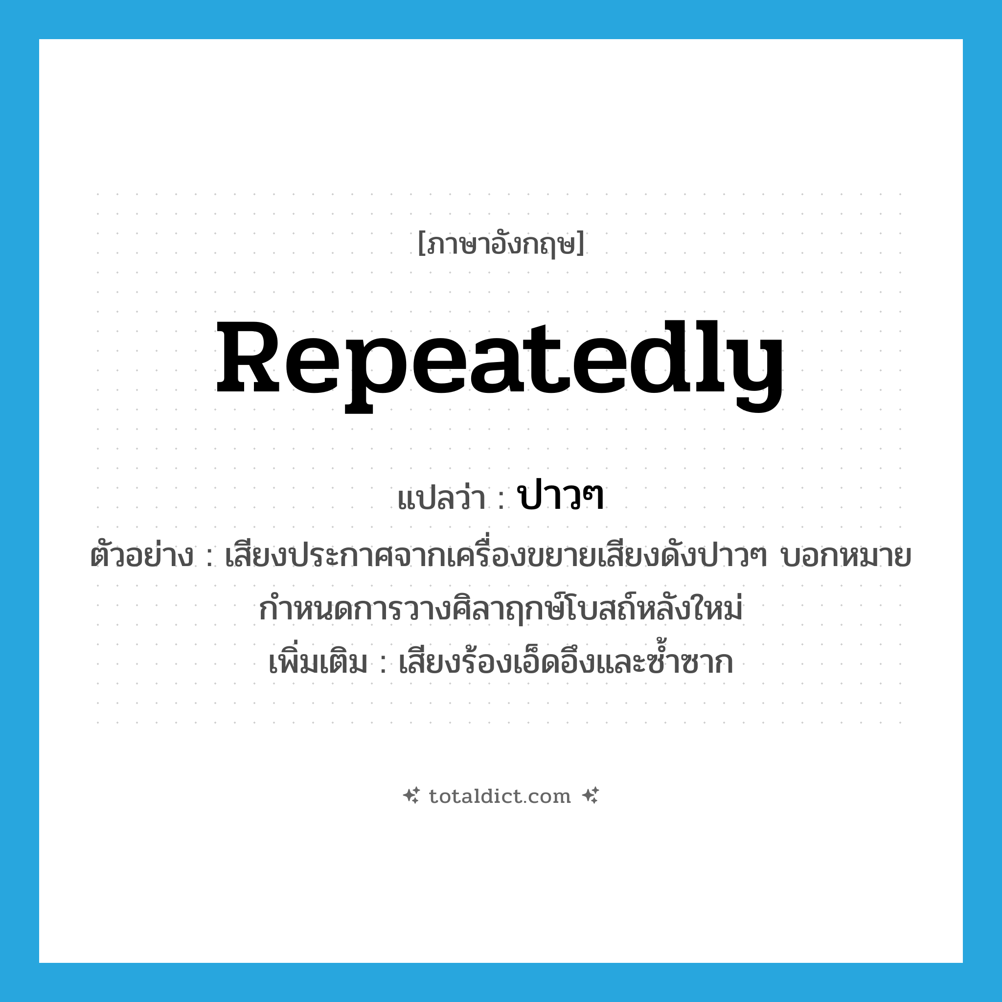 repeatedly แปลว่า?, คำศัพท์ภาษาอังกฤษ repeatedly แปลว่า ปาวๆ ประเภท ADV ตัวอย่าง เสียงประกาศจากเครื่องขยายเสียงดังปาวๆ บอกหมายกำหนดการวางศิลาฤกษ์โบสถ์หลังใหม่ เพิ่มเติม เสียงร้องเอ็ดอึงและซ้ำซาก หมวด ADV