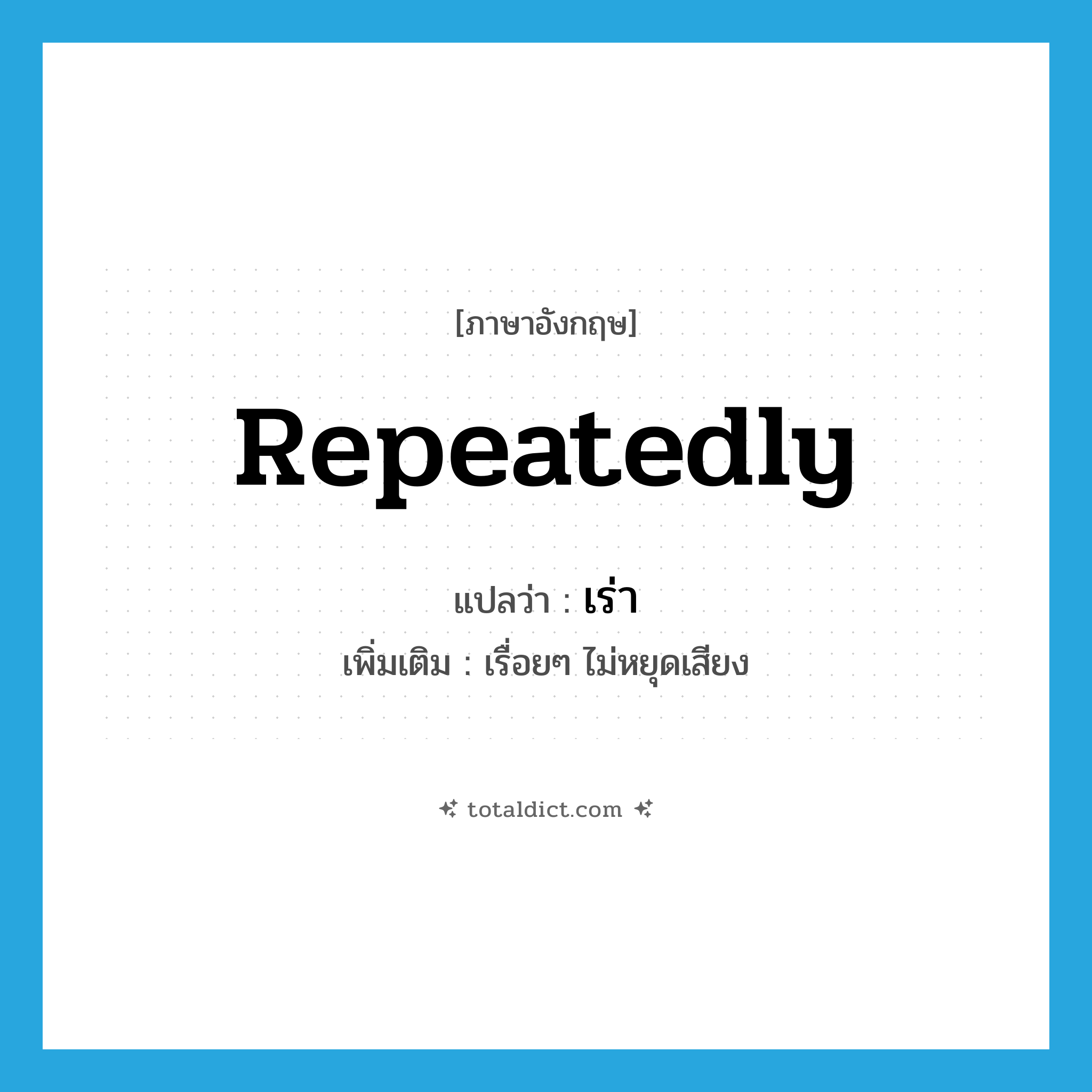 repeatedly แปลว่า?, คำศัพท์ภาษาอังกฤษ repeatedly แปลว่า เร่า ประเภท ADV เพิ่มเติม เรื่อยๆ ไม่หยุดเสียง หมวด ADV