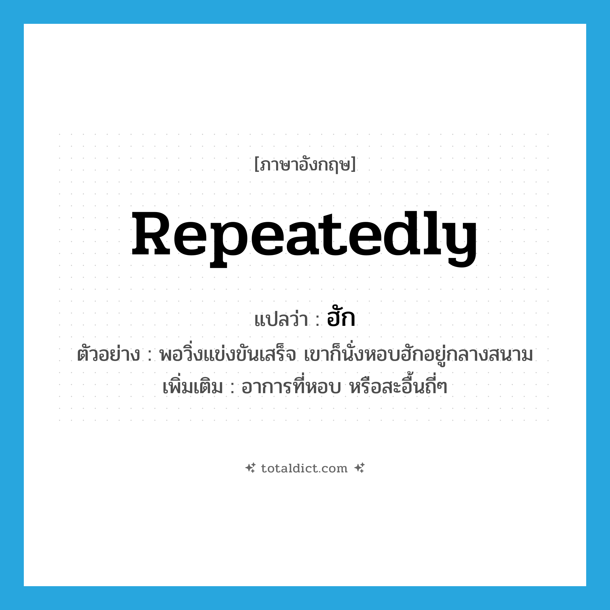 repeatedly แปลว่า?, คำศัพท์ภาษาอังกฤษ repeatedly แปลว่า ฮัก ประเภท ADV ตัวอย่าง พอวิ่งแข่งขันเสร็จ เขาก็นั่งหอบฮักอยู่กลางสนาม เพิ่มเติม อาการที่หอบ หรือสะอื้นถี่ๆ หมวด ADV