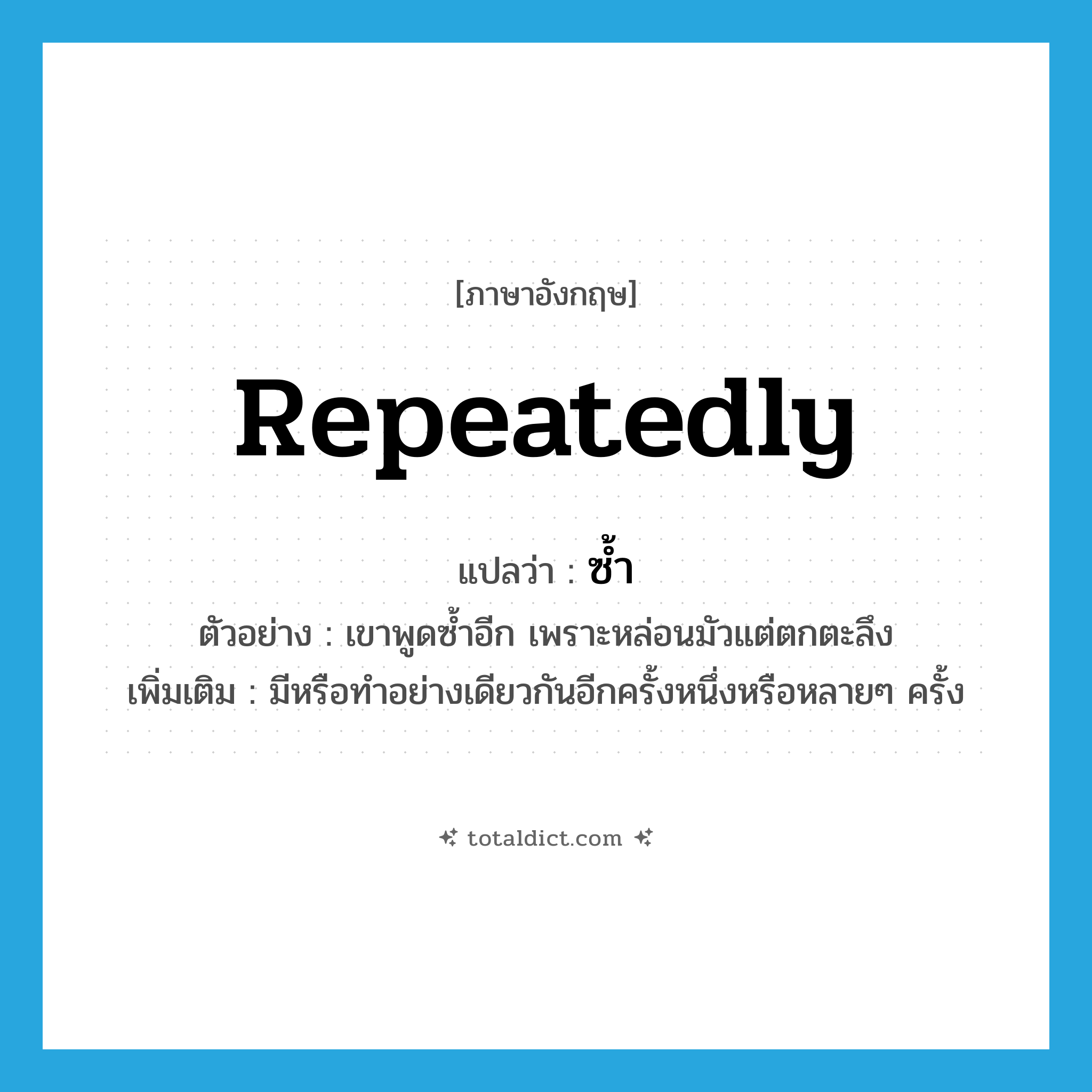 repeatedly แปลว่า?, คำศัพท์ภาษาอังกฤษ repeatedly แปลว่า ซ้ำ ประเภท ADV ตัวอย่าง เขาพูดซ้ำอีก เพราะหล่อนมัวแต่ตกตะลึง เพิ่มเติม มีหรือทำอย่างเดียวกันอีกครั้งหนึ่งหรือหลายๆ ครั้ง หมวด ADV