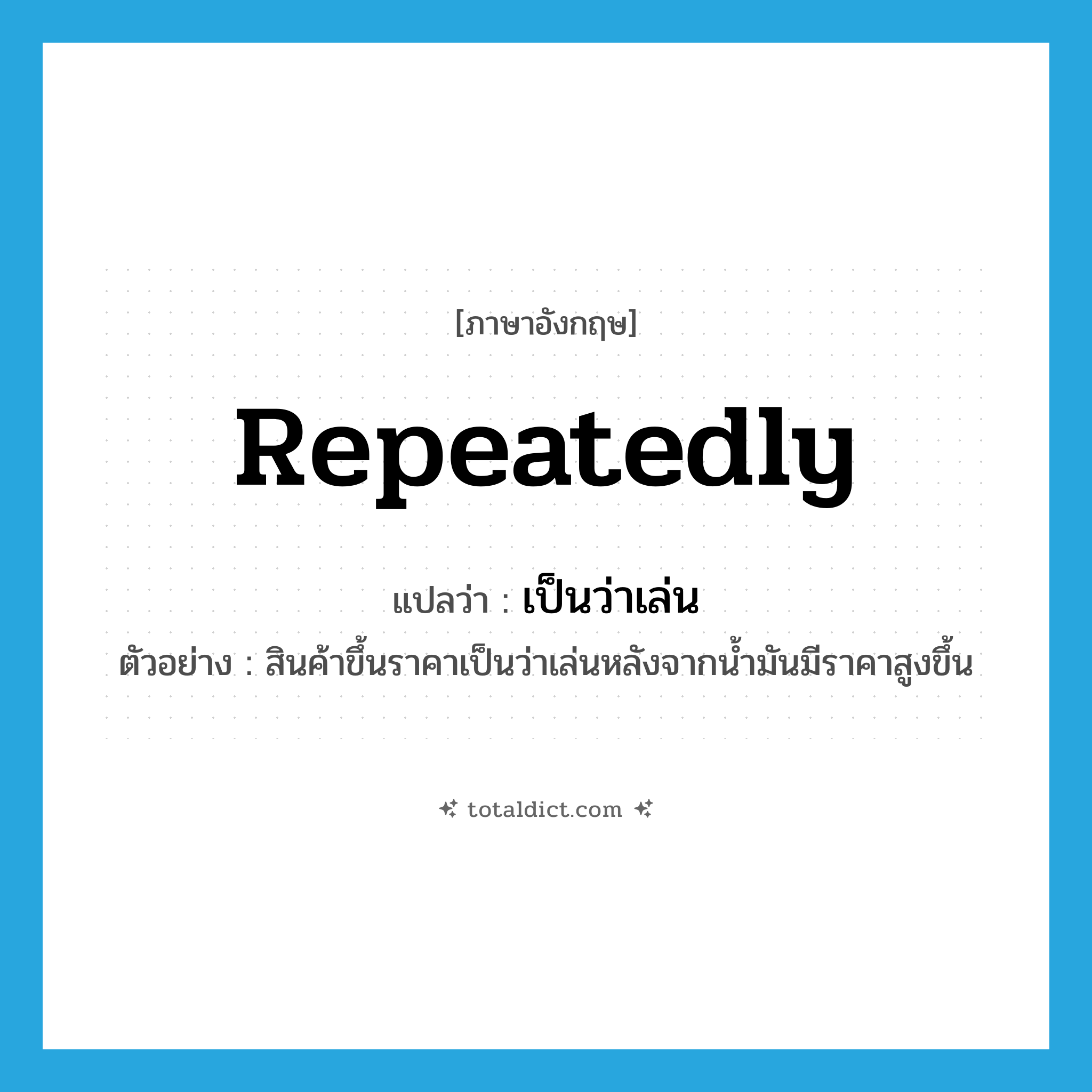 repeatedly แปลว่า?, คำศัพท์ภาษาอังกฤษ repeatedly แปลว่า เป็นว่าเล่น ประเภท ADV ตัวอย่าง สินค้าขึ้นราคาเป็นว่าเล่นหลังจากน้ำมันมีราคาสูงขึ้น หมวด ADV