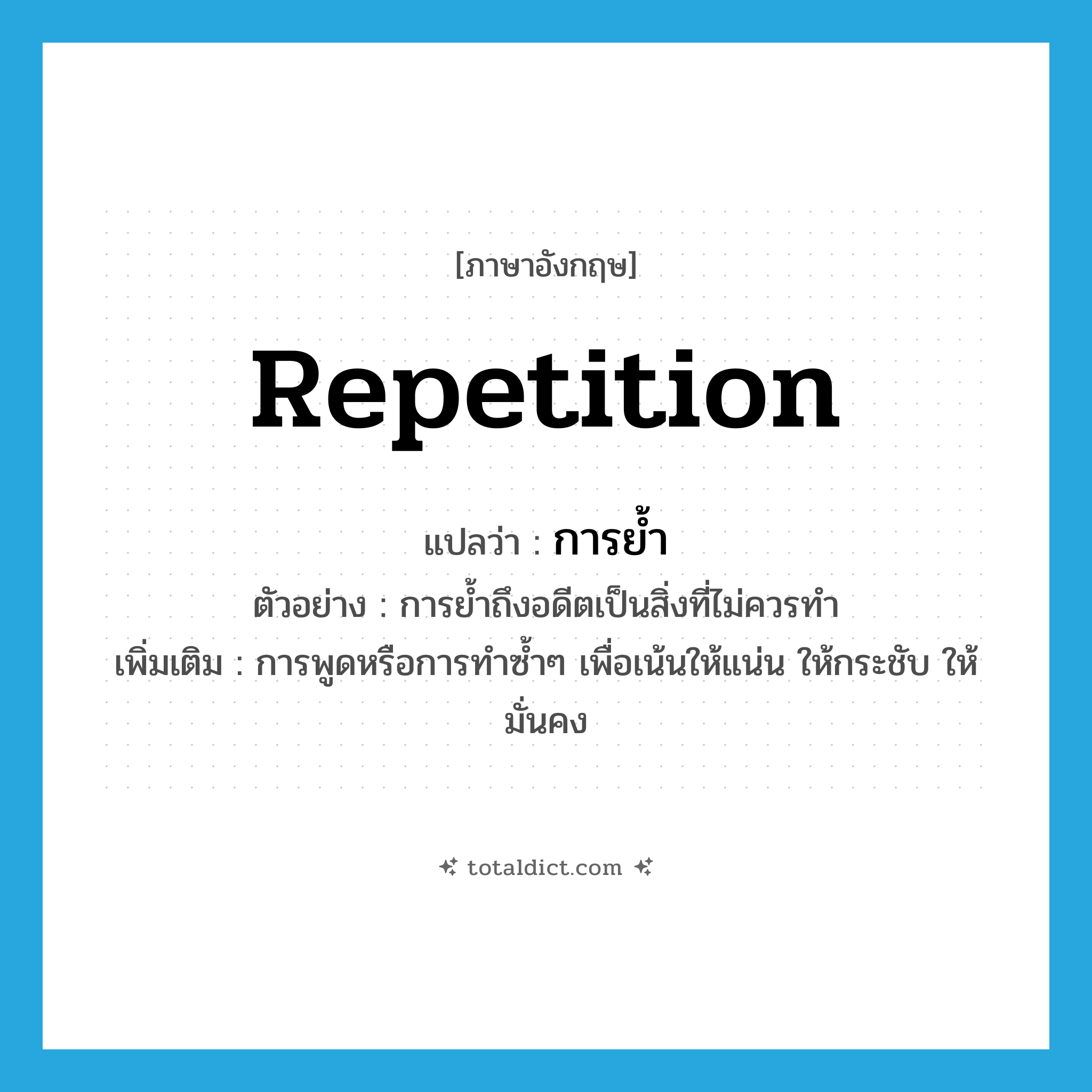 repetition แปลว่า?, คำศัพท์ภาษาอังกฤษ repetition แปลว่า การย้ำ ประเภท N ตัวอย่าง การย้ำถึงอดีตเป็นสิ่งที่ไม่ควรทำ เพิ่มเติม การพูดหรือการทำซ้ำๆ เพื่อเน้นให้แน่น ให้กระชับ ให้มั่นคง หมวด N