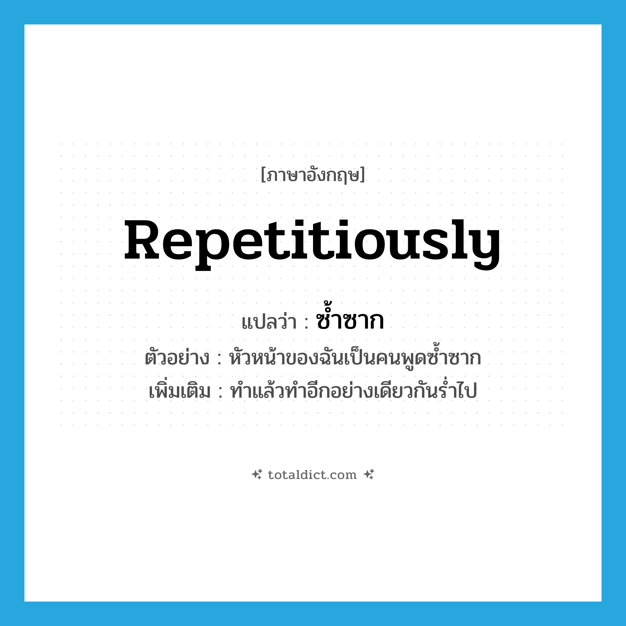 repetitiously แปลว่า?, คำศัพท์ภาษาอังกฤษ repetitiously แปลว่า ซ้ำซาก ประเภท ADV ตัวอย่าง หัวหน้าของฉันเป็นคนพูดซ้ำซาก เพิ่มเติม ทำแล้วทำอีกอย่างเดียวกันร่ำไป หมวด ADV