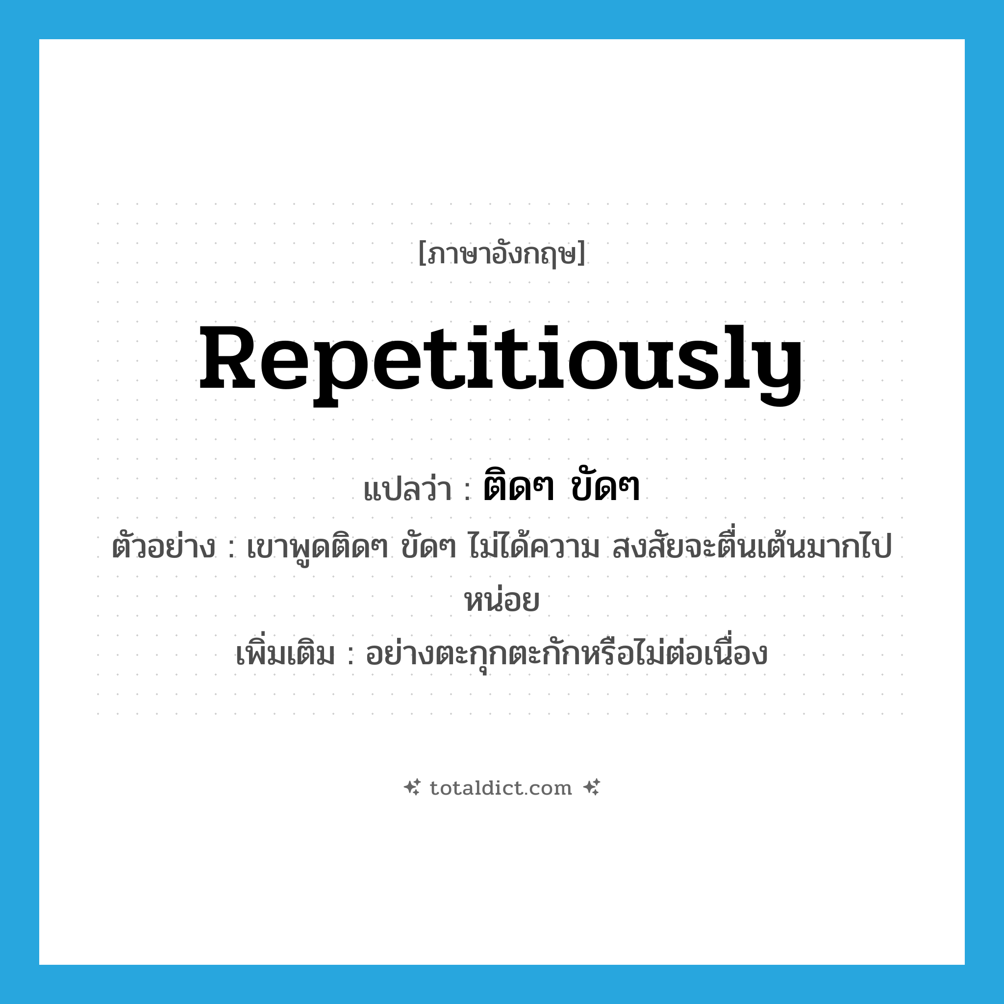 repetitiously แปลว่า?, คำศัพท์ภาษาอังกฤษ repetitiously แปลว่า ติดๆ ขัดๆ ประเภท ADV ตัวอย่าง เขาพูดติดๆ ขัดๆ ไม่ได้ความ สงสัยจะตื่นเต้นมากไปหน่อย เพิ่มเติม อย่างตะกุกตะกักหรือไม่ต่อเนื่อง หมวด ADV