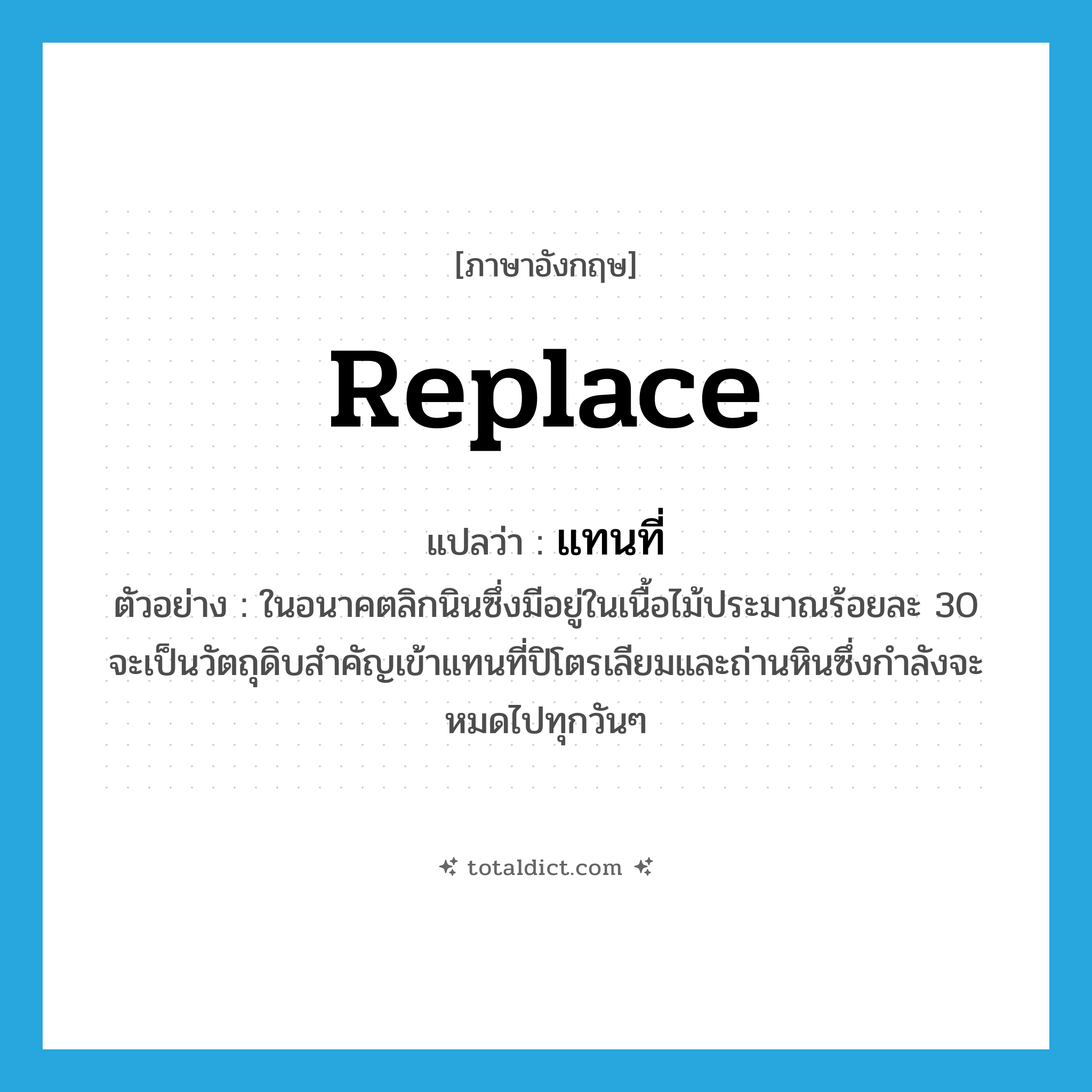 replace แปลว่า?, คำศัพท์ภาษาอังกฤษ replace แปลว่า แทนที่ ประเภท V ตัวอย่าง ในอนาคตลิกนินซึ่งมีอยู่ในเนื้อไม้ประมาณร้อยละ 30 จะเป็นวัตถุดิบสำคัญเข้าแทนที่ปิโตรเลียมและถ่านหินซึ่งกำลังจะหมดไปทุกวันๆ หมวด V