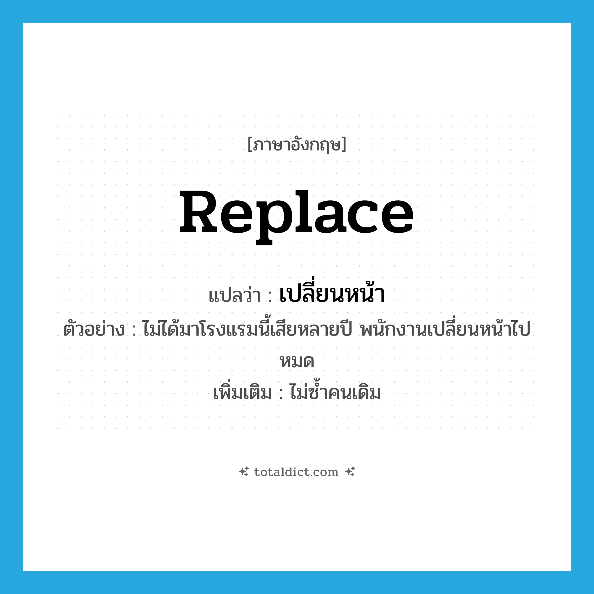 replace แปลว่า?, คำศัพท์ภาษาอังกฤษ replace แปลว่า เปลี่ยนหน้า ประเภท V ตัวอย่าง ไม่ได้มาโรงแรมนี้เสียหลายปี พนักงานเปลี่ยนหน้าไปหมด เพิ่มเติม ไม่ซ้ำคนเดิม หมวด V