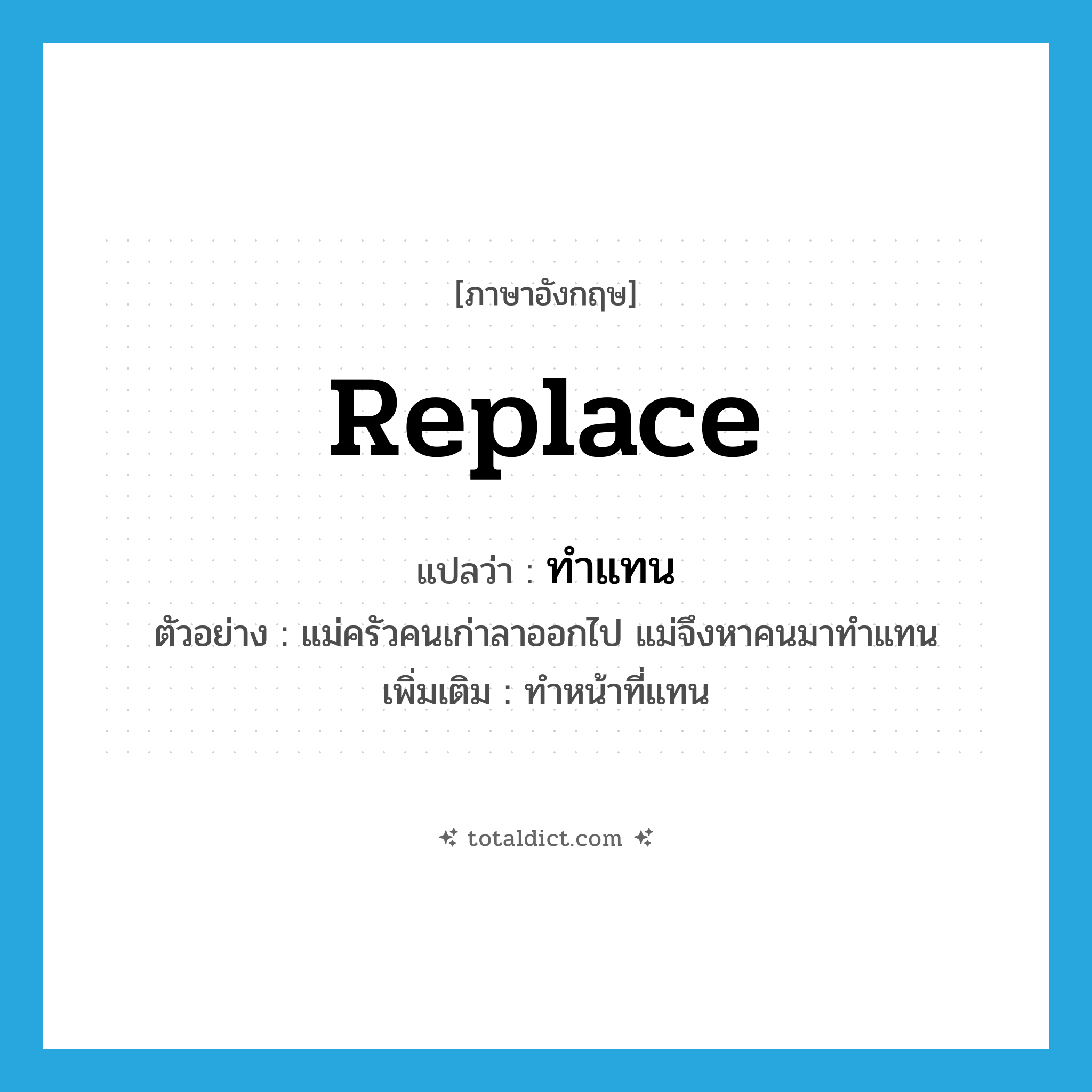 replace แปลว่า?, คำศัพท์ภาษาอังกฤษ replace แปลว่า ทำแทน ประเภท V ตัวอย่าง แม่ครัวคนเก่าลาออกไป แม่จึงหาคนมาทำแทน เพิ่มเติม ทำหน้าที่แทน หมวด V