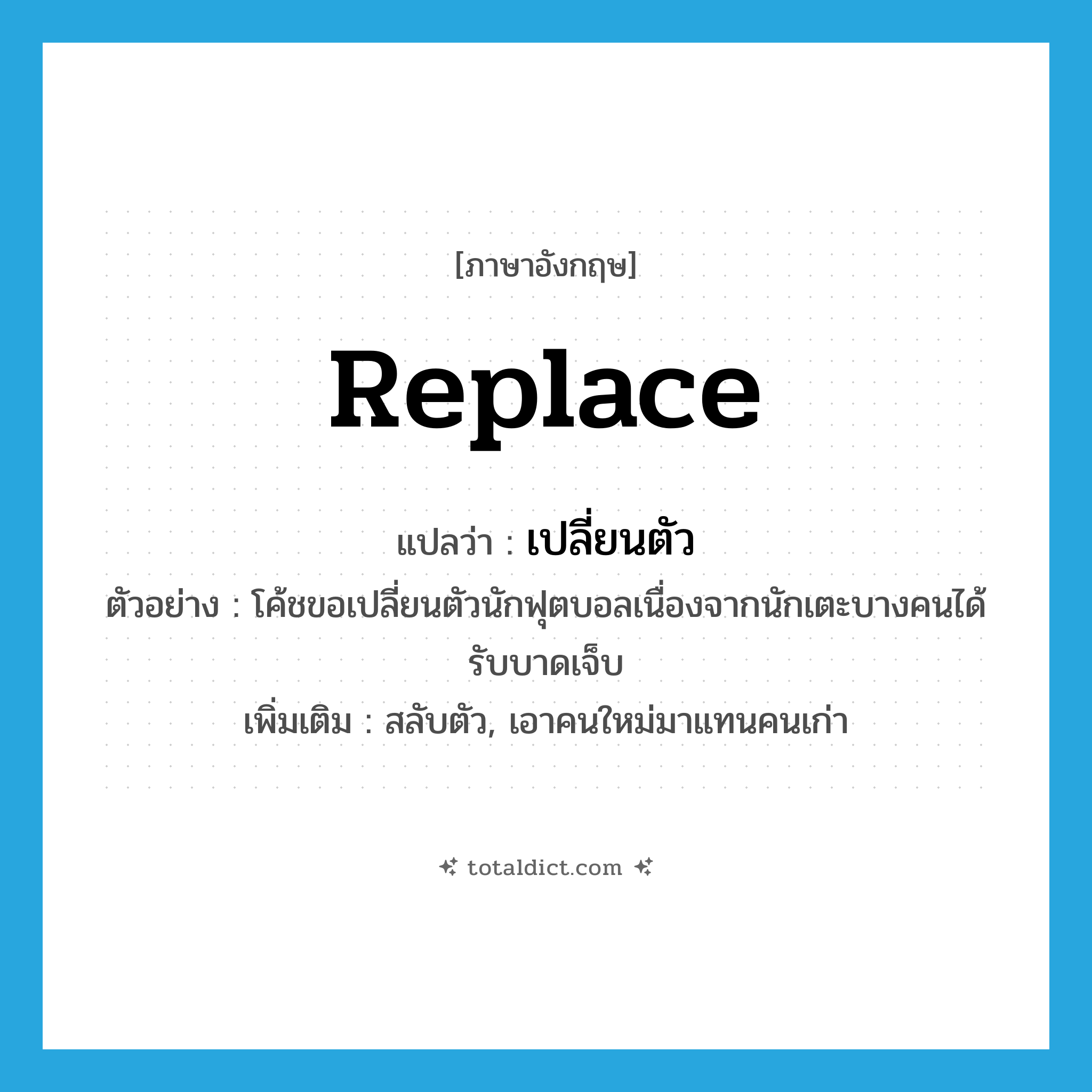 replace แปลว่า?, คำศัพท์ภาษาอังกฤษ replace แปลว่า เปลี่ยนตัว ประเภท V ตัวอย่าง โค้ชขอเปลี่ยนตัวนักฟุตบอลเนื่องจากนักเตะบางคนได้รับบาดเจ็บ เพิ่มเติม สลับตัว, เอาคนใหม่มาแทนคนเก่า หมวด V