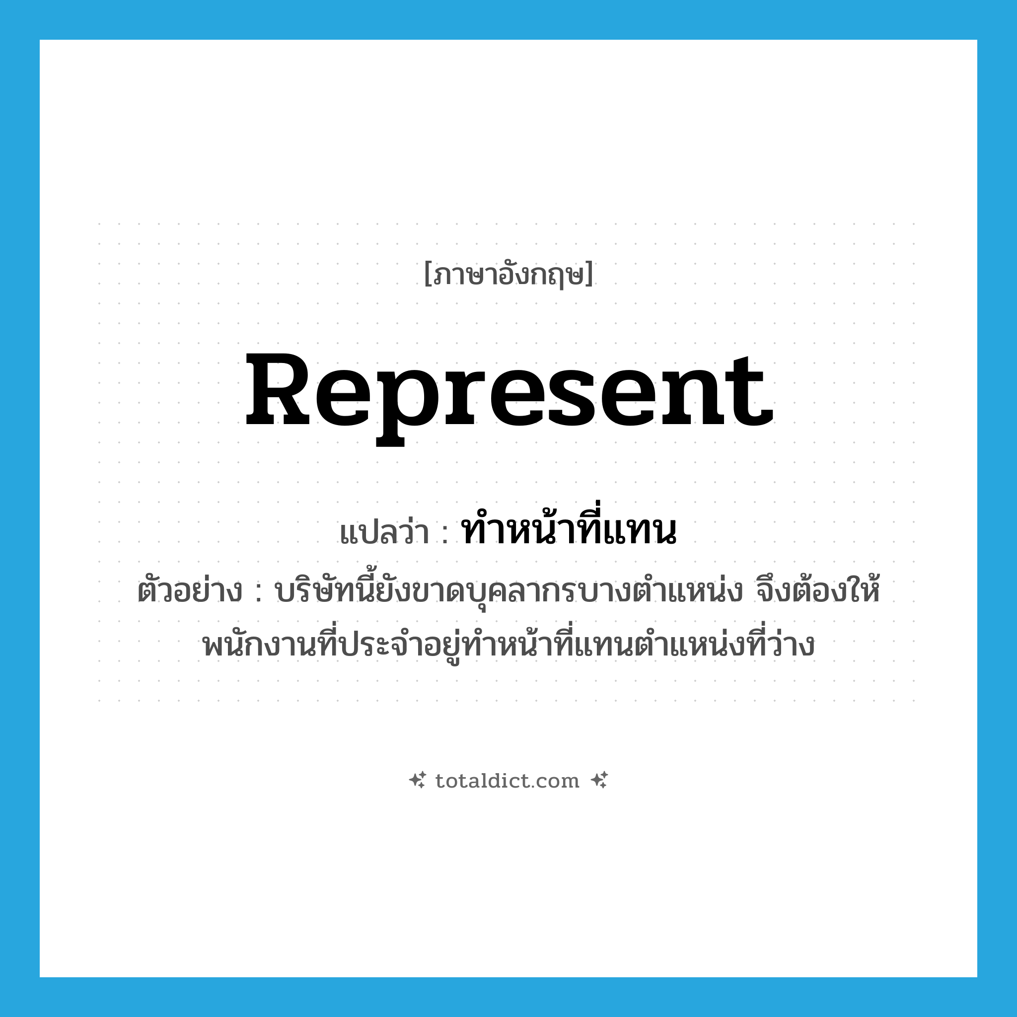 represent แปลว่า?, คำศัพท์ภาษาอังกฤษ represent แปลว่า ทำหน้าที่แทน ประเภท V ตัวอย่าง บริษัทนี้ยังขาดบุคลากรบางตำแหน่ง จึงต้องให้พนักงานที่ประจำอยู่ทำหน้าที่แทนตำแหน่งที่ว่าง หมวด V