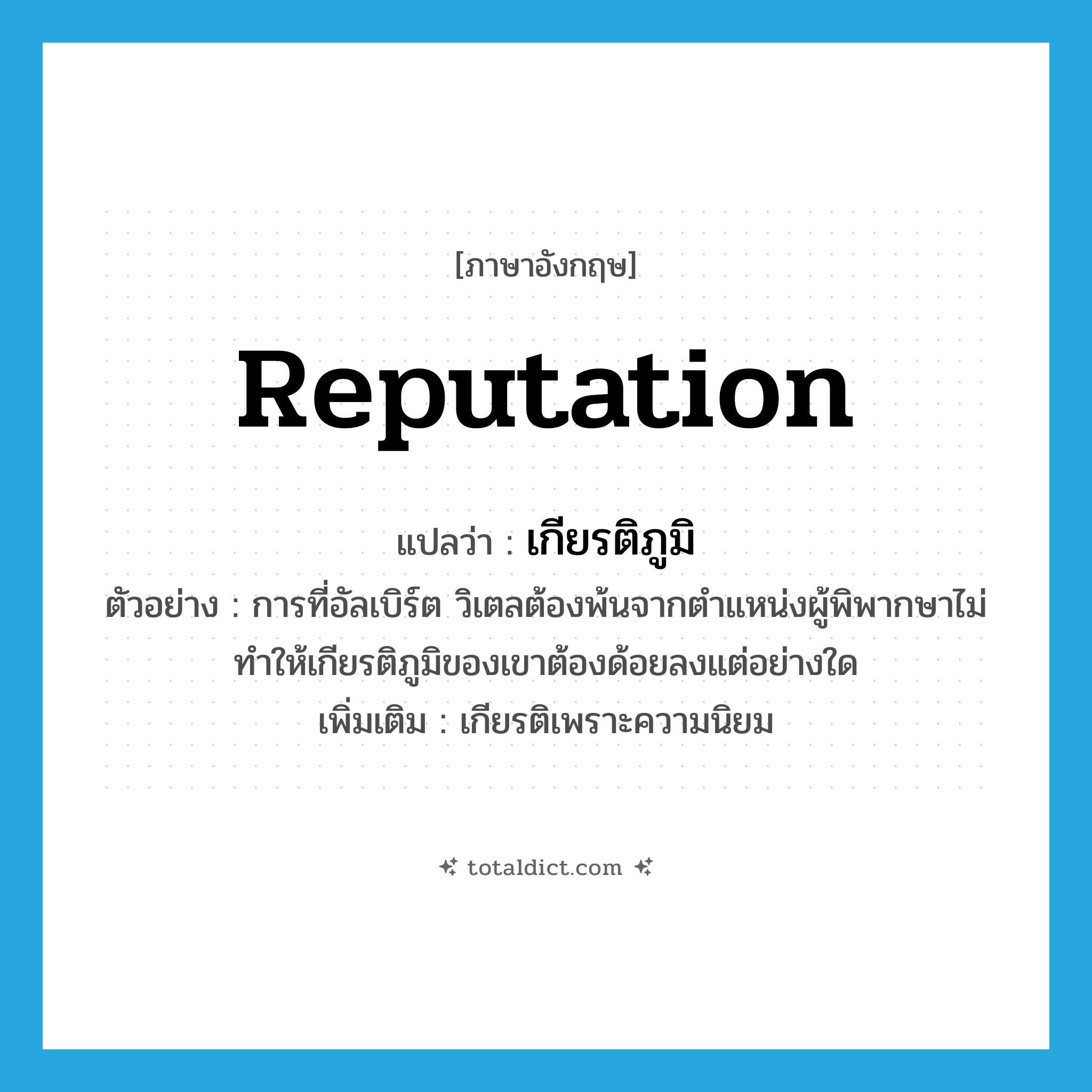 reputation แปลว่า?, คำศัพท์ภาษาอังกฤษ reputation แปลว่า เกียรติภูมิ ประเภท N ตัวอย่าง การที่อัลเบิร์ต วิเตลต้องพ้นจากตำแหน่งผู้พิพากษาไม่ทำให้เกียรติภูมิของเขาต้องด้อยลงแต่อย่างใด เพิ่มเติม เกียรติเพราะความนิยม หมวด N