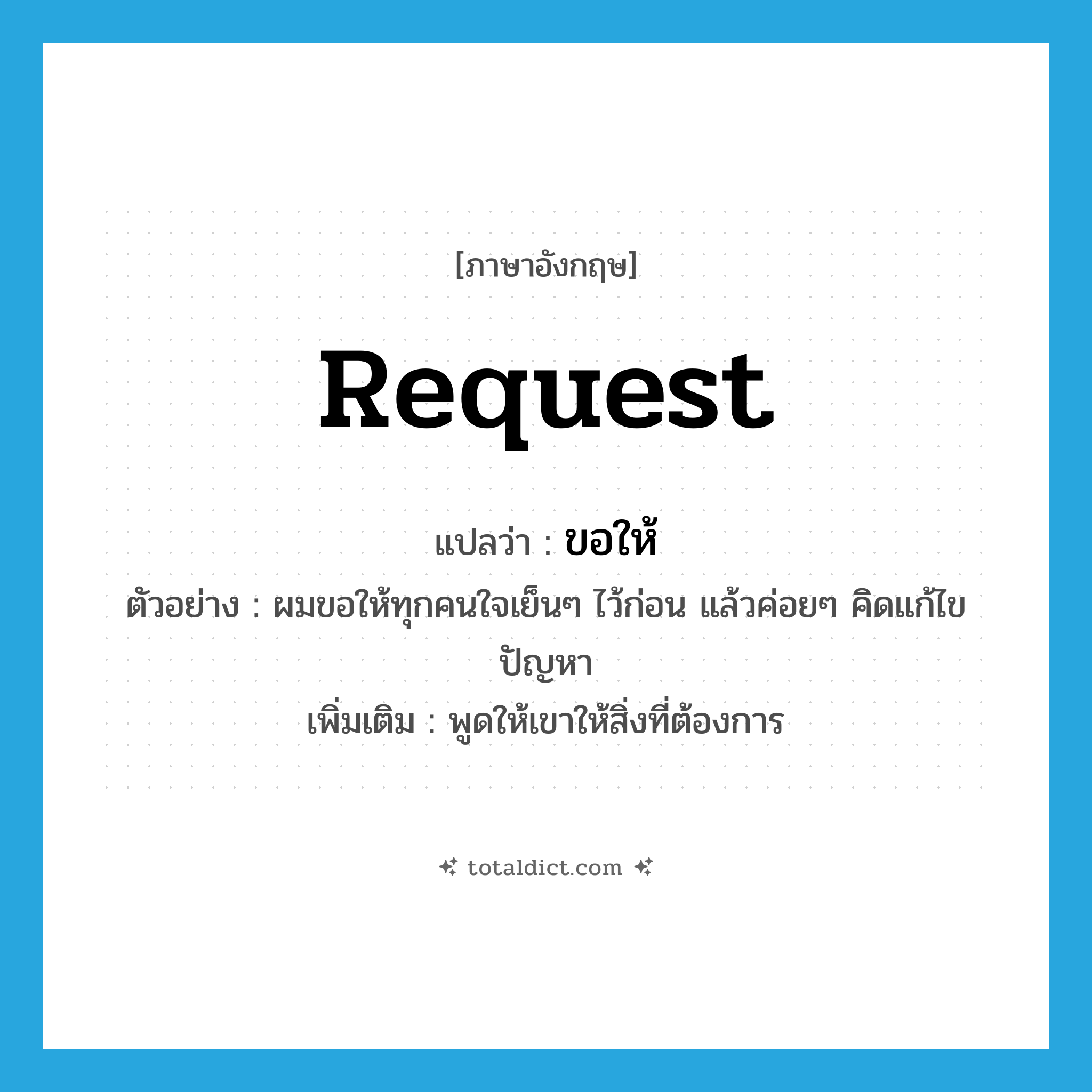 request แปลว่า?, คำศัพท์ภาษาอังกฤษ request แปลว่า ขอให้ ประเภท V ตัวอย่าง ผมขอให้ทุกคนใจเย็นๆ ไว้ก่อน แล้วค่อยๆ คิดแก้ไขปัญหา เพิ่มเติม พูดให้เขาให้สิ่งที่ต้องการ หมวด V