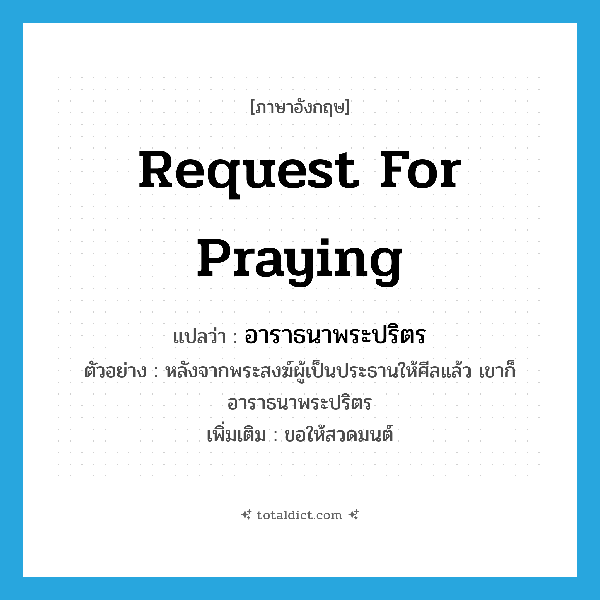 request for praying แปลว่า?, คำศัพท์ภาษาอังกฤษ request for praying แปลว่า อาราธนาพระปริตร ประเภท V ตัวอย่าง หลังจากพระสงฆ์ผู้เป็นประธานให้ศีลแล้ว เขาก็อาราธนาพระปริตร เพิ่มเติม ขอให้สวดมนต์ หมวด V