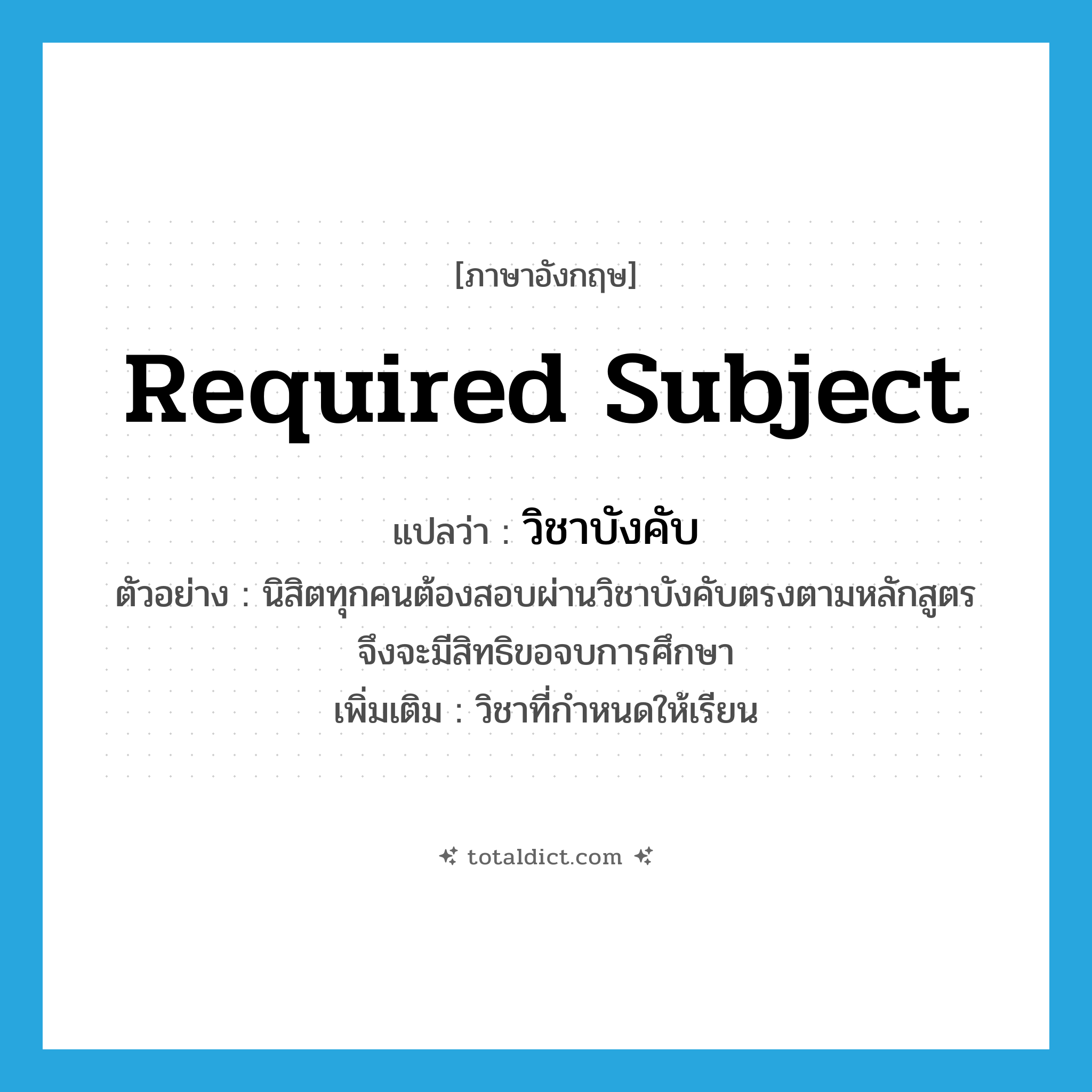 required subject แปลว่า?, คำศัพท์ภาษาอังกฤษ required subject แปลว่า วิชาบังคับ ประเภท N ตัวอย่าง นิสิตทุกคนต้องสอบผ่านวิชาบังคับตรงตามหลักสูตร จึงจะมีสิทธิขอจบการศึกษา เพิ่มเติม วิชาที่กำหนดให้เรียน หมวด N