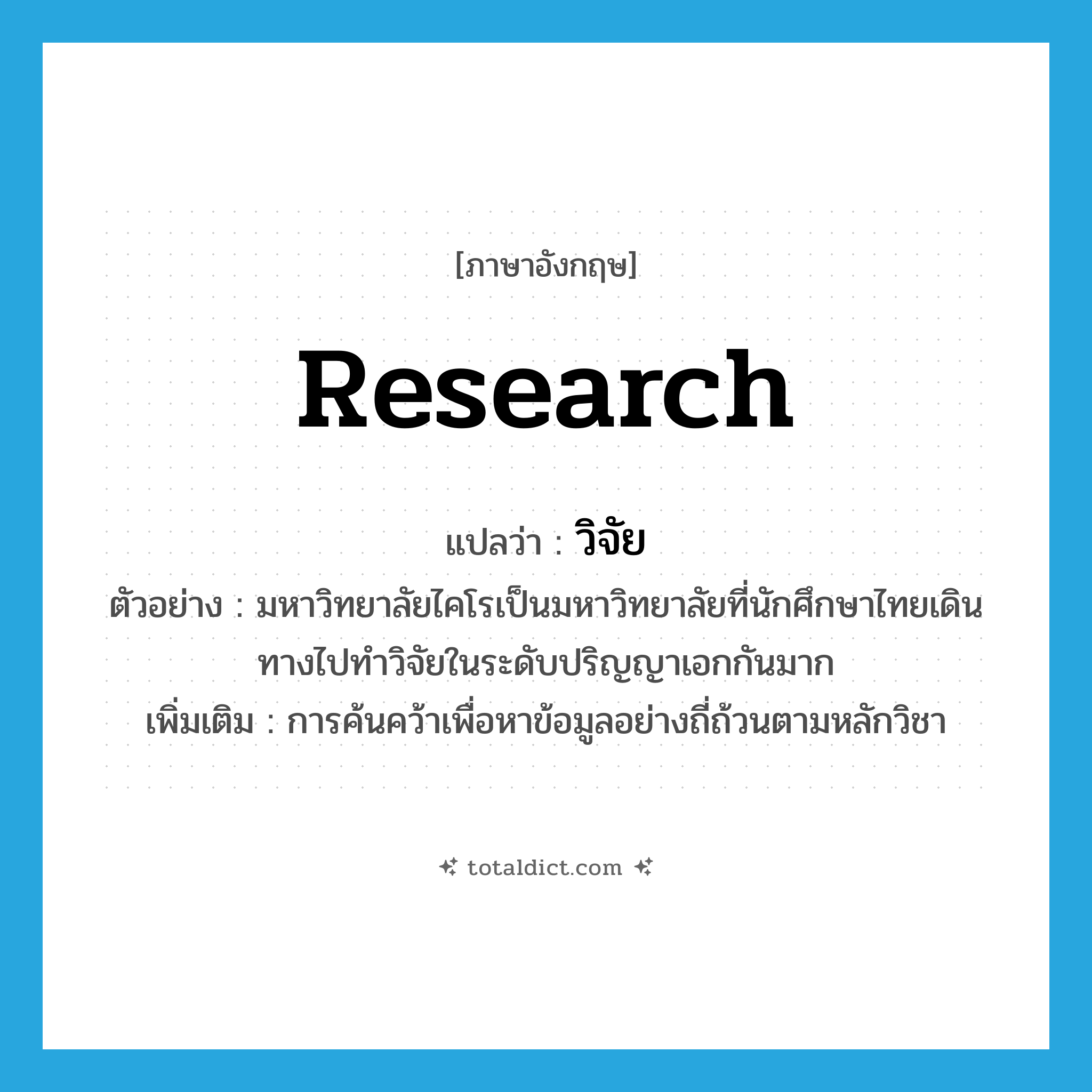 research แปลว่า?, คำศัพท์ภาษาอังกฤษ research แปลว่า วิจัย ประเภท N ตัวอย่าง มหาวิทยาลัยไคโรเป็นมหาวิทยาลัยที่นักศึกษาไทยเดินทางไปทำวิจัยในระดับปริญญาเอกกันมาก เพิ่มเติม การค้นคว้าเพื่อหาข้อมูลอย่างถี่ถ้วนตามหลักวิชา หมวด N