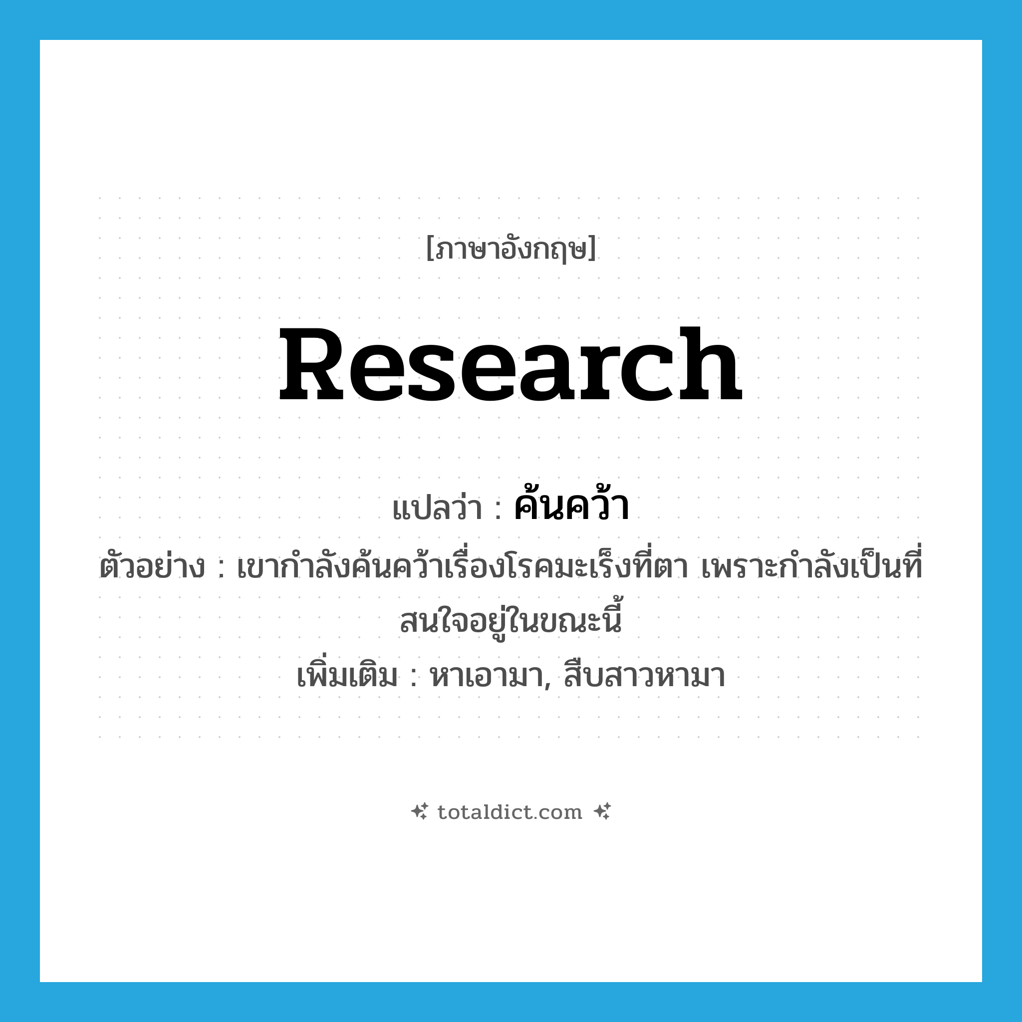 research แปลว่า?, คำศัพท์ภาษาอังกฤษ research แปลว่า ค้นคว้า ประเภท V ตัวอย่าง เขากำลังค้นคว้าเรื่องโรคมะเร็งที่ตา เพราะกำลังเป็นที่สนใจอยู่ในขณะนี้ เพิ่มเติม หาเอามา, สืบสาวหามา หมวด V