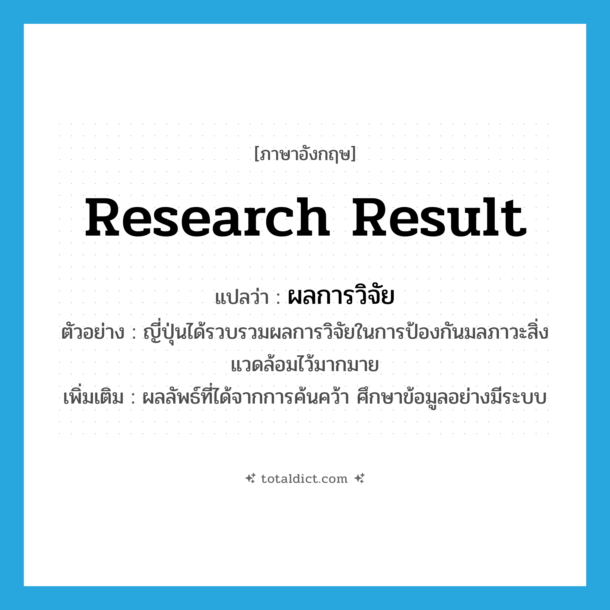 research result แปลว่า?, คำศัพท์ภาษาอังกฤษ research result แปลว่า ผลการวิจัย ประเภท N ตัวอย่าง ญี่ปุ่นได้รวบรวมผลการวิจัยในการป้องกันมลภาวะสิ่งแวดล้อมไว้มากมาย เพิ่มเติม ผลลัพธ์ที่ได้จากการค้นคว้า ศึกษาข้อมูลอย่างมีระบบ หมวด N