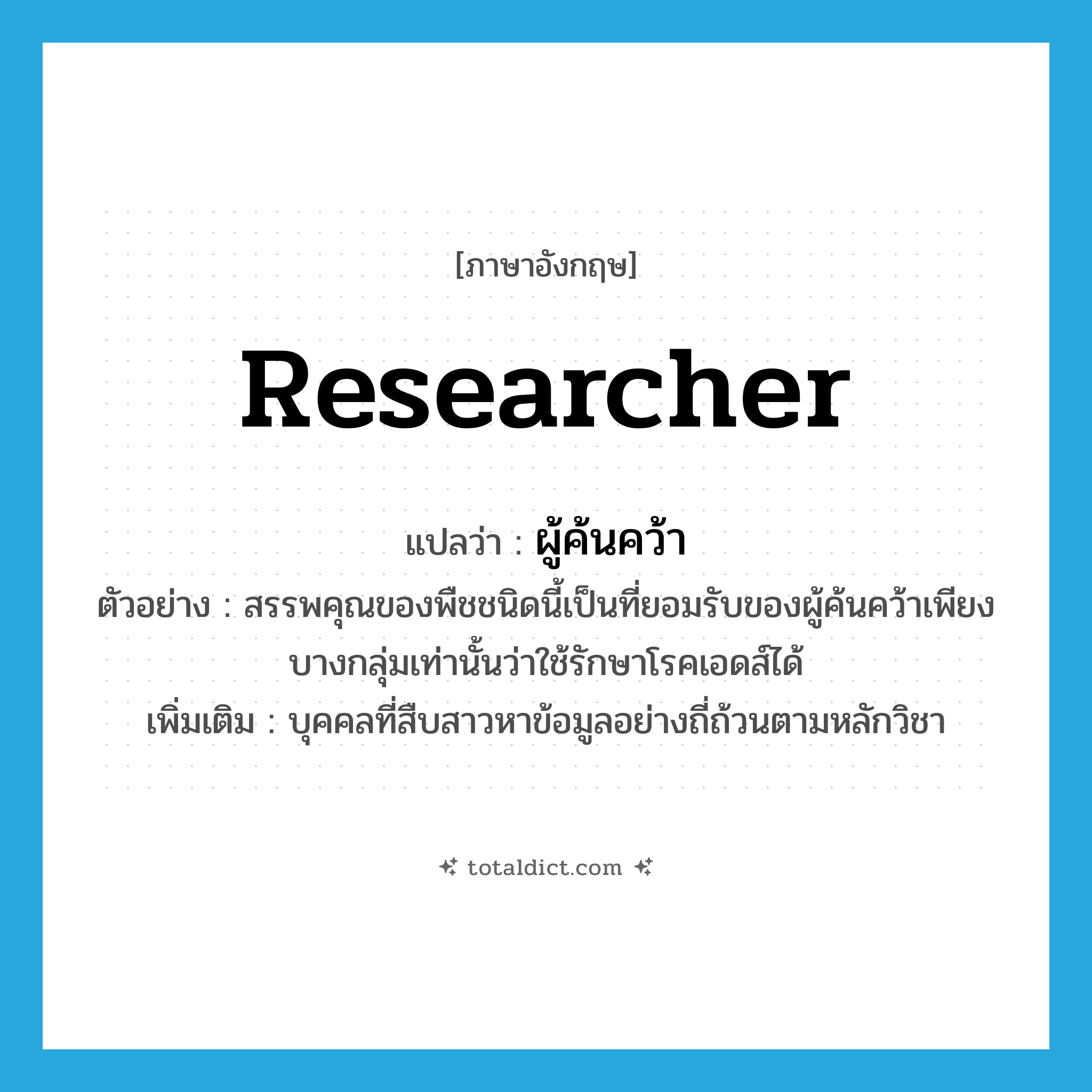 researcher แปลว่า?, คำศัพท์ภาษาอังกฤษ researcher แปลว่า ผู้ค้นคว้า ประเภท N ตัวอย่าง สรรพคุณของพืชชนิดนี้เป็นที่ยอมรับของผู้ค้นคว้าเพียงบางกลุ่มเท่านั้นว่าใช้รักษาโรคเอดส์ได้ เพิ่มเติม บุคคลที่สืบสาวหาข้อมูลอย่างถี่ถ้วนตามหลักวิชา หมวด N