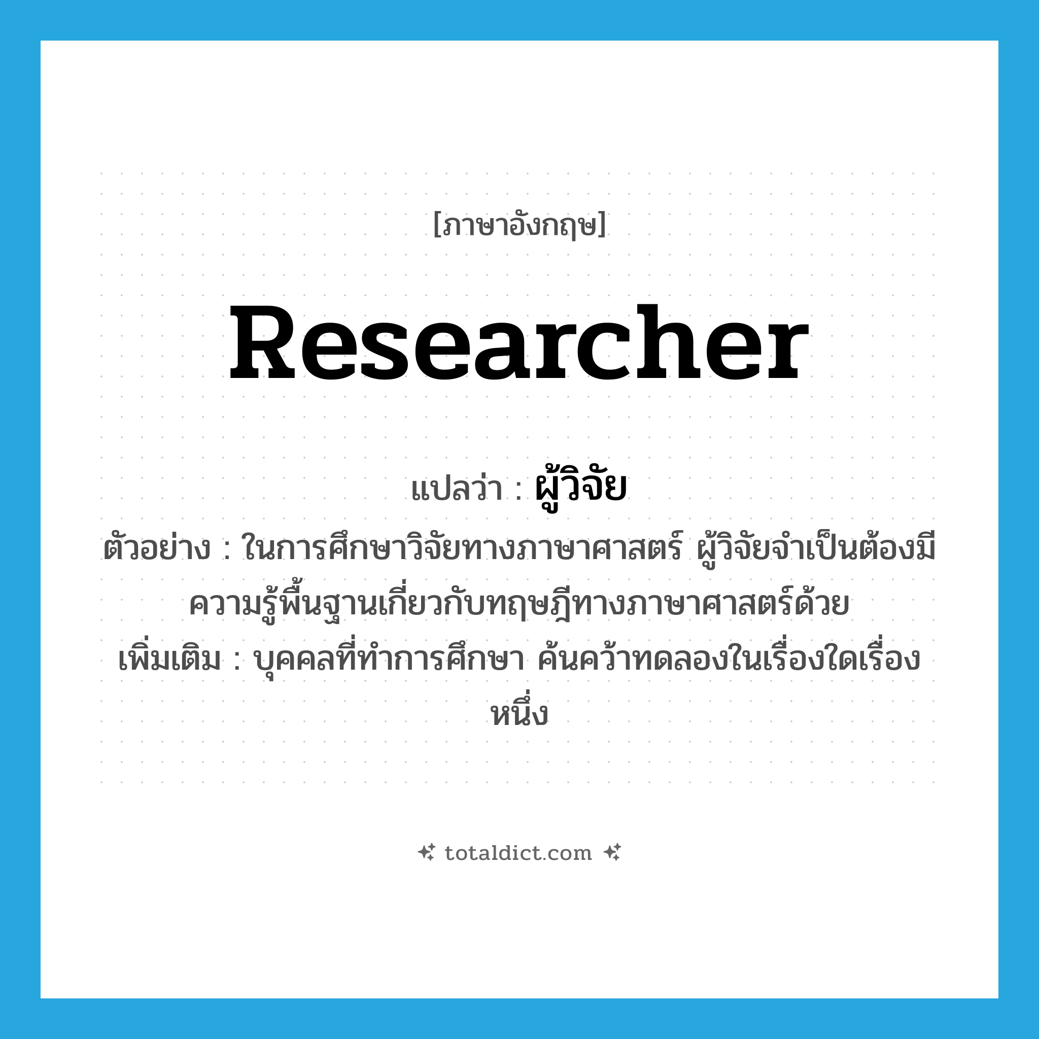 researcher แปลว่า?, คำศัพท์ภาษาอังกฤษ researcher แปลว่า ผู้วิจัย ประเภท N ตัวอย่าง ในการศึกษาวิจัยทางภาษาศาสตร์ ผู้วิจัยจำเป็นต้องมีความรู้พื้นฐานเกี่ยวกับทฤษฎีทางภาษาศาสตร์ด้วย เพิ่มเติม บุคคลที่ทำการศึกษา ค้นคว้าทดลองในเรื่องใดเรื่องหนึ่ง หมวด N