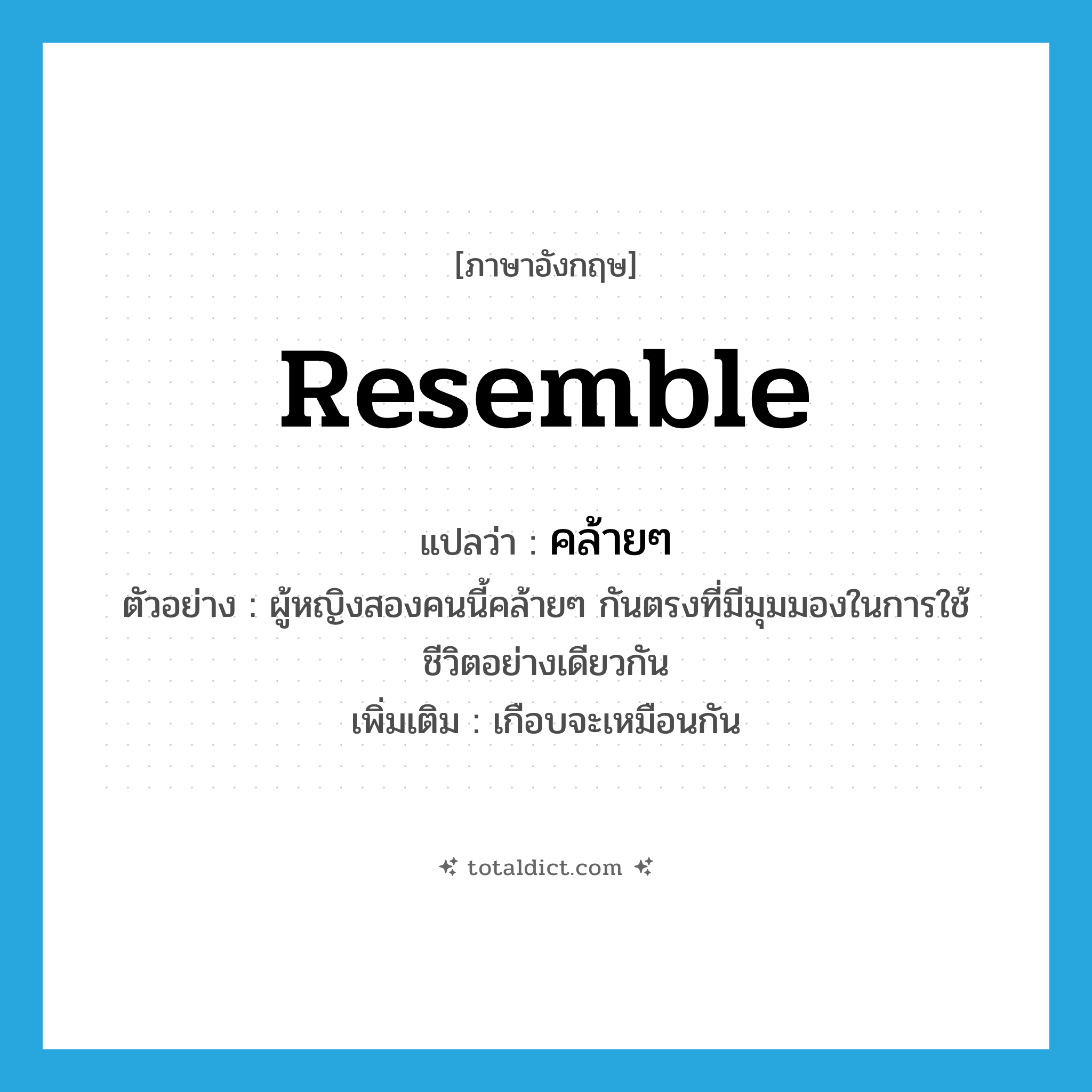 resemble แปลว่า?, คำศัพท์ภาษาอังกฤษ resemble แปลว่า คล้ายๆ ประเภท V ตัวอย่าง ผู้หญิงสองคนนี้คล้ายๆ กันตรงที่มีมุมมองในการใช้ชีวิตอย่างเดียวกัน เพิ่มเติม เกือบจะเหมือนกัน หมวด V