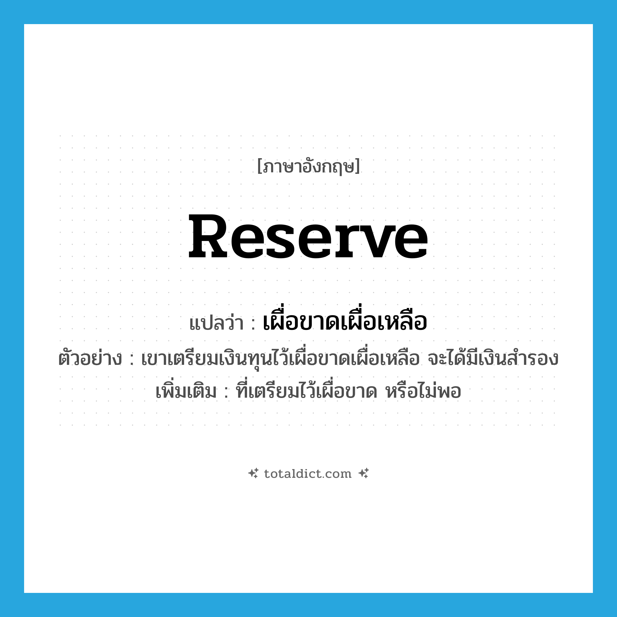 reserve แปลว่า?, คำศัพท์ภาษาอังกฤษ reserve แปลว่า เผื่อขาดเผื่อเหลือ ประเภท V ตัวอย่าง เขาเตรียมเงินทุนไว้เผื่อขาดเผื่อเหลือ จะได้มีเงินสำรอง เพิ่มเติม ที่เตรียมไว้เผื่อขาด หรือไม่พอ หมวด V