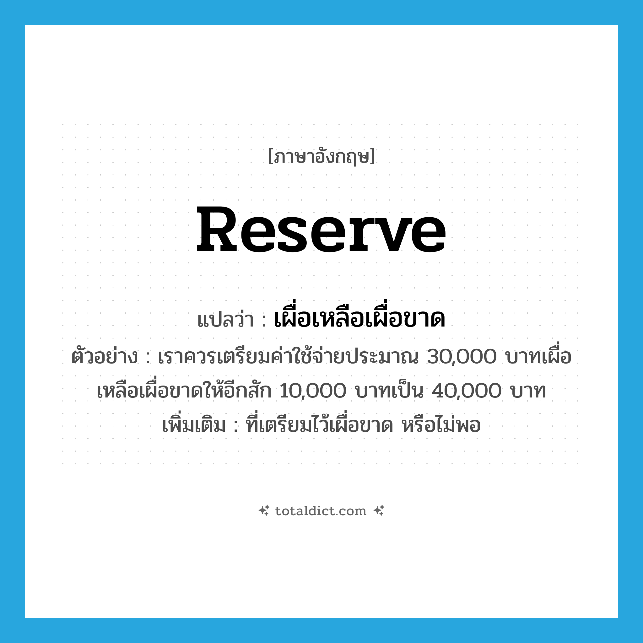 reserve แปลว่า?, คำศัพท์ภาษาอังกฤษ reserve แปลว่า เผื่อเหลือเผื่อขาด ประเภท V ตัวอย่าง เราควรเตรียมค่าใช้จ่ายประมาณ 30,000 บาทเผื่อเหลือเผื่อขาดให้อีกสัก 10,000 บาทเป็น 40,000 บาท เพิ่มเติม ที่เตรียมไว้เผื่อขาด หรือไม่พอ หมวด V