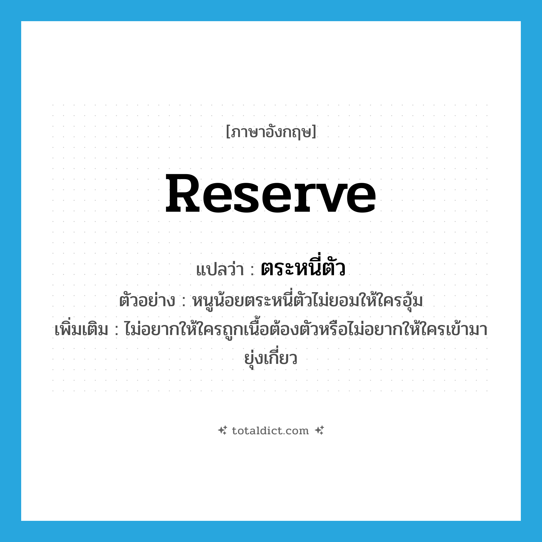 reserve แปลว่า?, คำศัพท์ภาษาอังกฤษ reserve แปลว่า ตระหนี่ตัว ประเภท V ตัวอย่าง หนูน้อยตระหนี่ตัวไม่ยอมให้ใครอุ้ม เพิ่มเติม ไม่อยากให้ใครถูกเนื้อต้องตัวหรือไม่อยากให้ใครเข้ามายุ่งเกี่ยว หมวด V