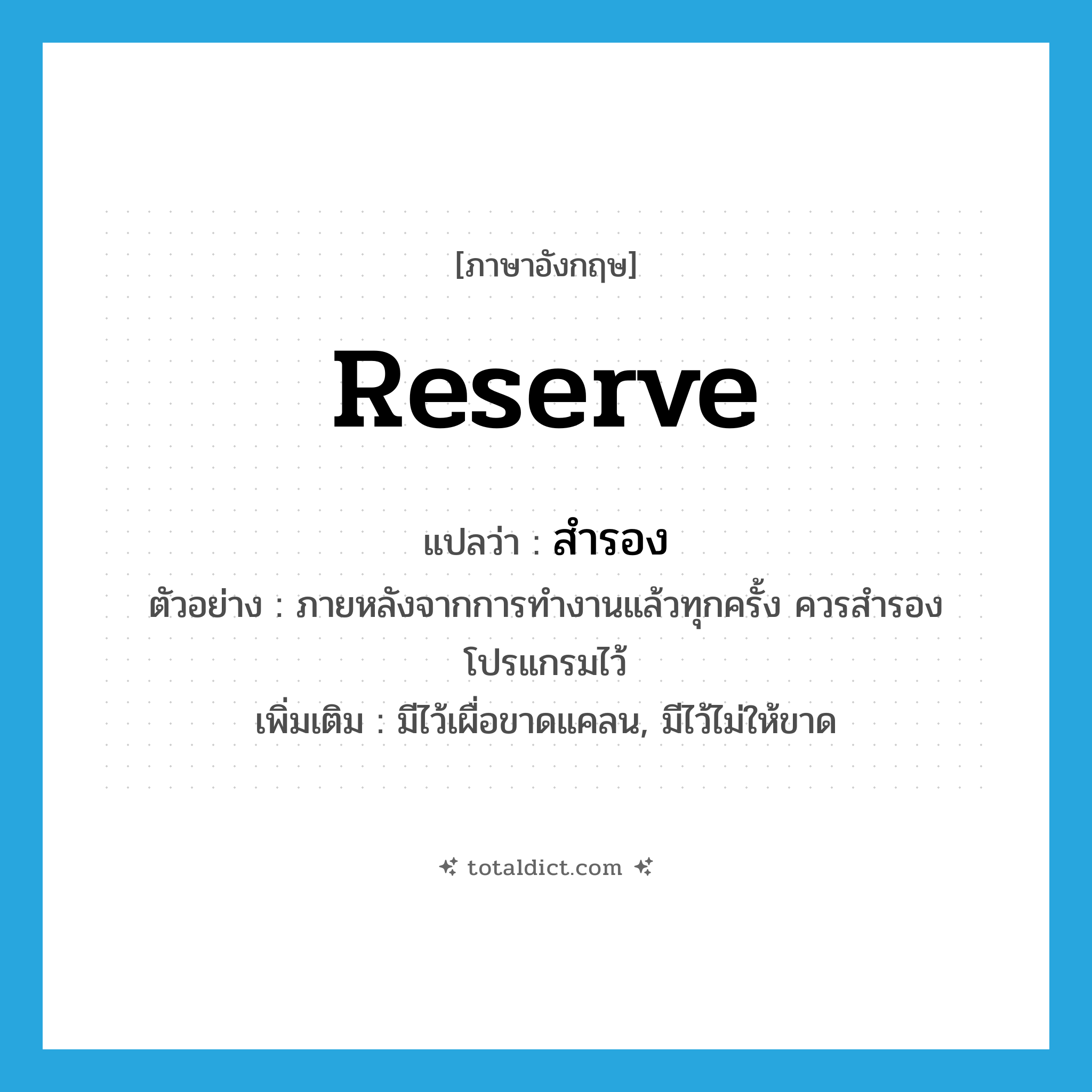 reserve แปลว่า?, คำศัพท์ภาษาอังกฤษ reserve แปลว่า สำรอง ประเภท V ตัวอย่าง ภายหลังจากการทำงานแล้วทุกครั้ง ควรสำรองโปรแกรมไว้ เพิ่มเติม มีไว้เผื่อขาดแคลน, มีไว้ไม่ให้ขาด หมวด V