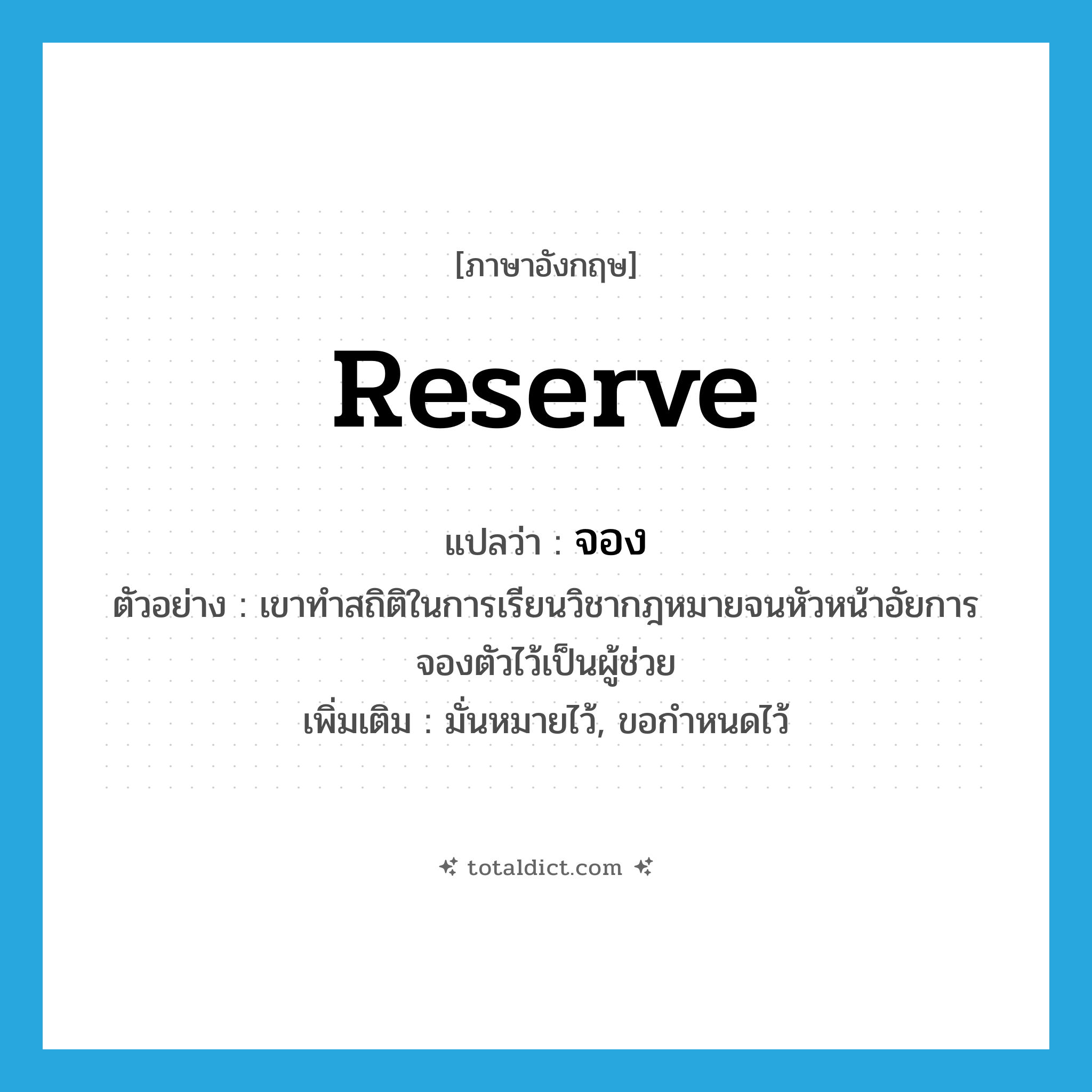 reserve แปลว่า?, คำศัพท์ภาษาอังกฤษ reserve แปลว่า จอง ประเภท V ตัวอย่าง เขาทำสถิติในการเรียนวิชากฎหมายจนหัวหน้าอัยการจองตัวไว้เป็นผู้ช่วย เพิ่มเติม มั่นหมายไว้, ขอกำหนดไว้ หมวด V