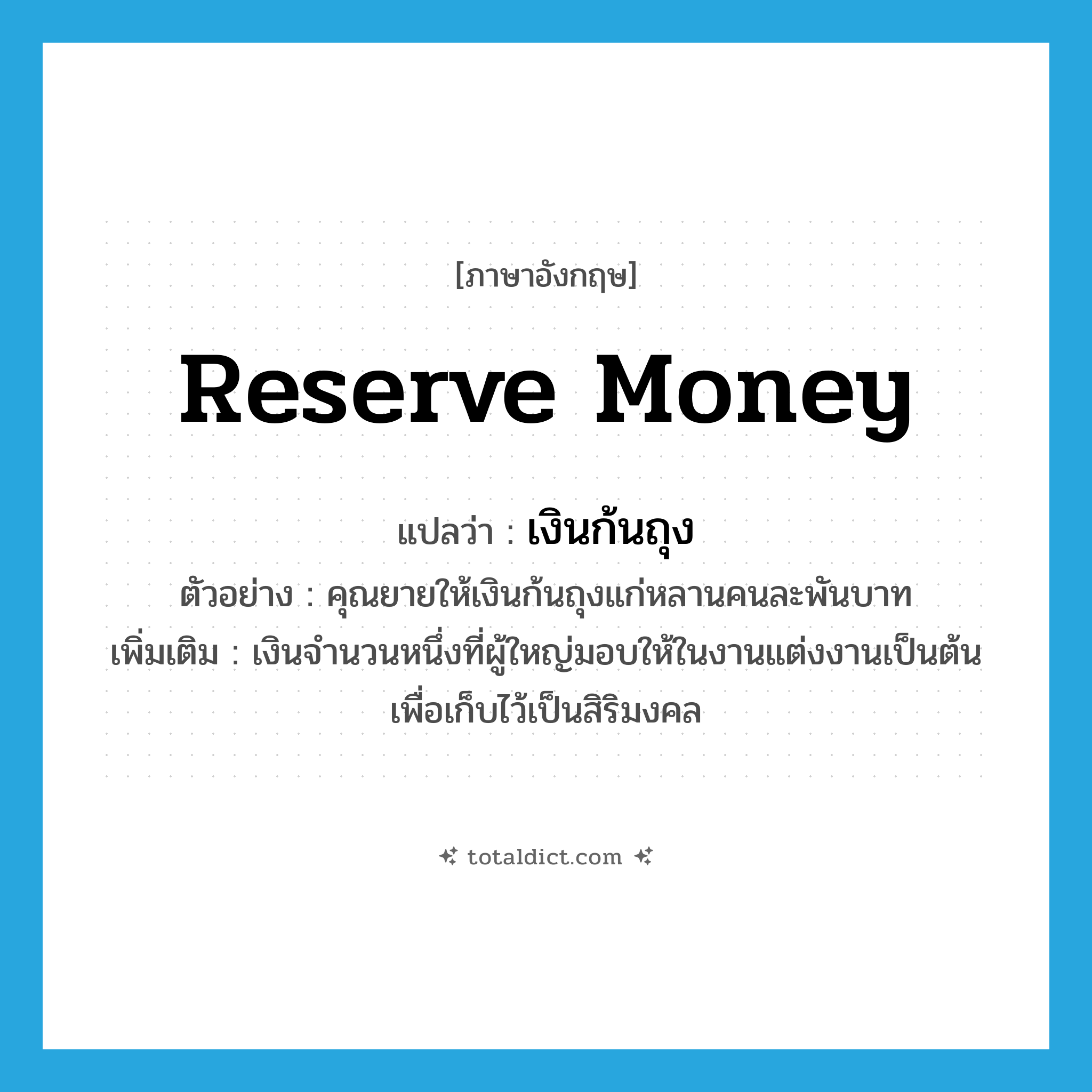 reserve money แปลว่า?, คำศัพท์ภาษาอังกฤษ reserve money แปลว่า เงินก้นถุง ประเภท N ตัวอย่าง คุณยายให้เงินก้นถุงแก่หลานคนละพันบาท เพิ่มเติม เงินจำนวนหนึ่งที่ผู้ใหญ่มอบให้ในงานแต่งงานเป็นต้น เพื่อเก็บไว้เป็นสิริมงคล หมวด N