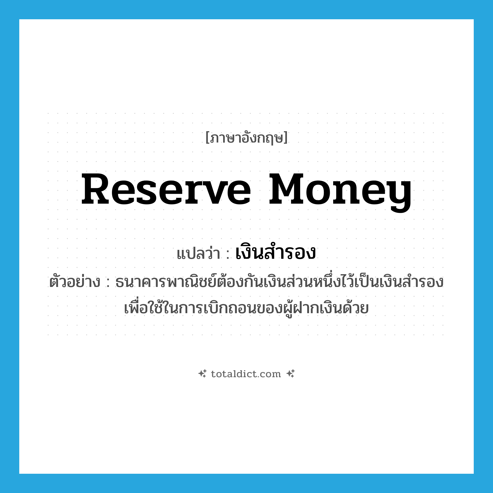 reserve money แปลว่า?, คำศัพท์ภาษาอังกฤษ reserve money แปลว่า เงินสำรอง ประเภท N ตัวอย่าง ธนาคารพาณิชย์ต้องกันเงินส่วนหนึ่งไว้เป็นเงินสำรองเพื่อใช้ในการเบิกถอนของผู้ฝากเงินด้วย หมวด N