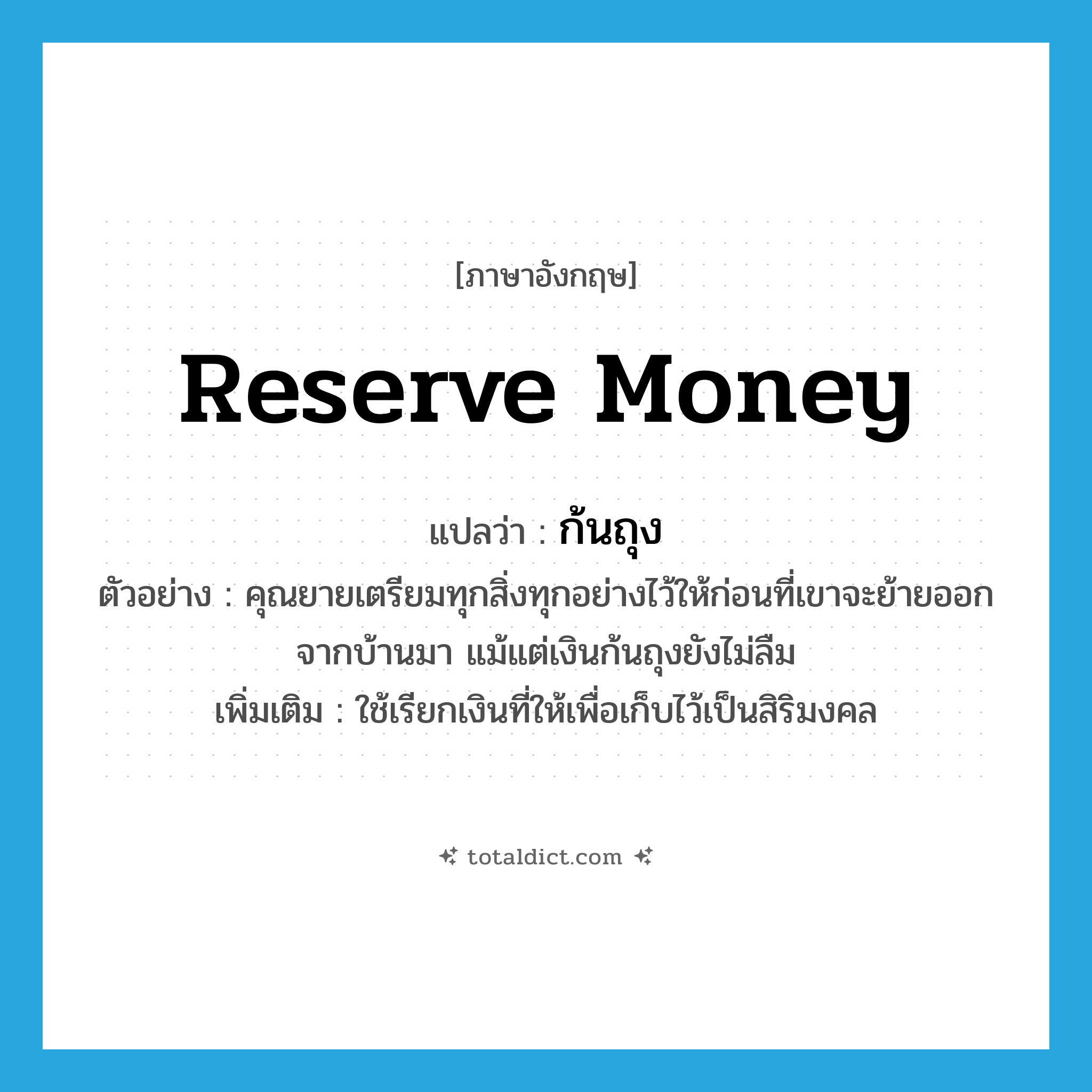 reserve money แปลว่า?, คำศัพท์ภาษาอังกฤษ reserve money แปลว่า ก้นถุง ประเภท N ตัวอย่าง คุณยายเตรียมทุกสิ่งทุกอย่างไว้ให้ก่อนที่เขาจะย้ายออกจากบ้านมา แม้แต่เงินก้นถุงยังไม่ลืม เพิ่มเติม ใช้เรียกเงินที่ให้เพื่อเก็บไว้เป็นสิริมงคล หมวด N