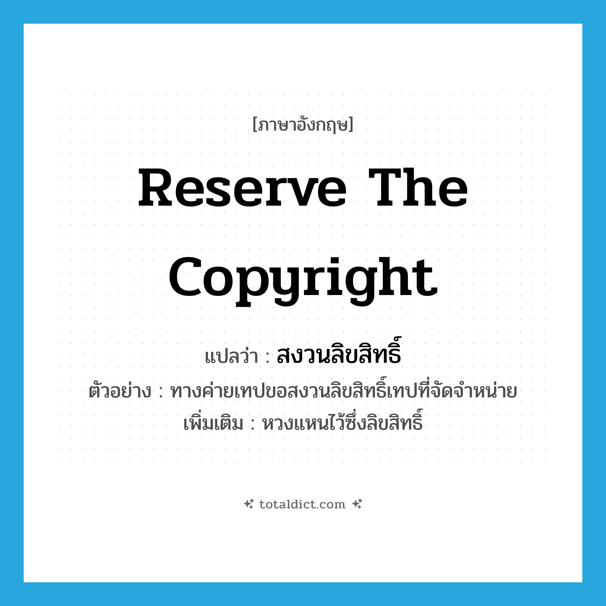 reserve the copyright แปลว่า?, คำศัพท์ภาษาอังกฤษ reserve the copyright แปลว่า สงวนลิขสิทธิ์ ประเภท V ตัวอย่าง ทางค่ายเทปขอสงวนลิขสิทธิ์เทปที่จัดจำหน่าย เพิ่มเติม หวงแหนไว้ซึ่งลิขสิทธิ์ หมวด V