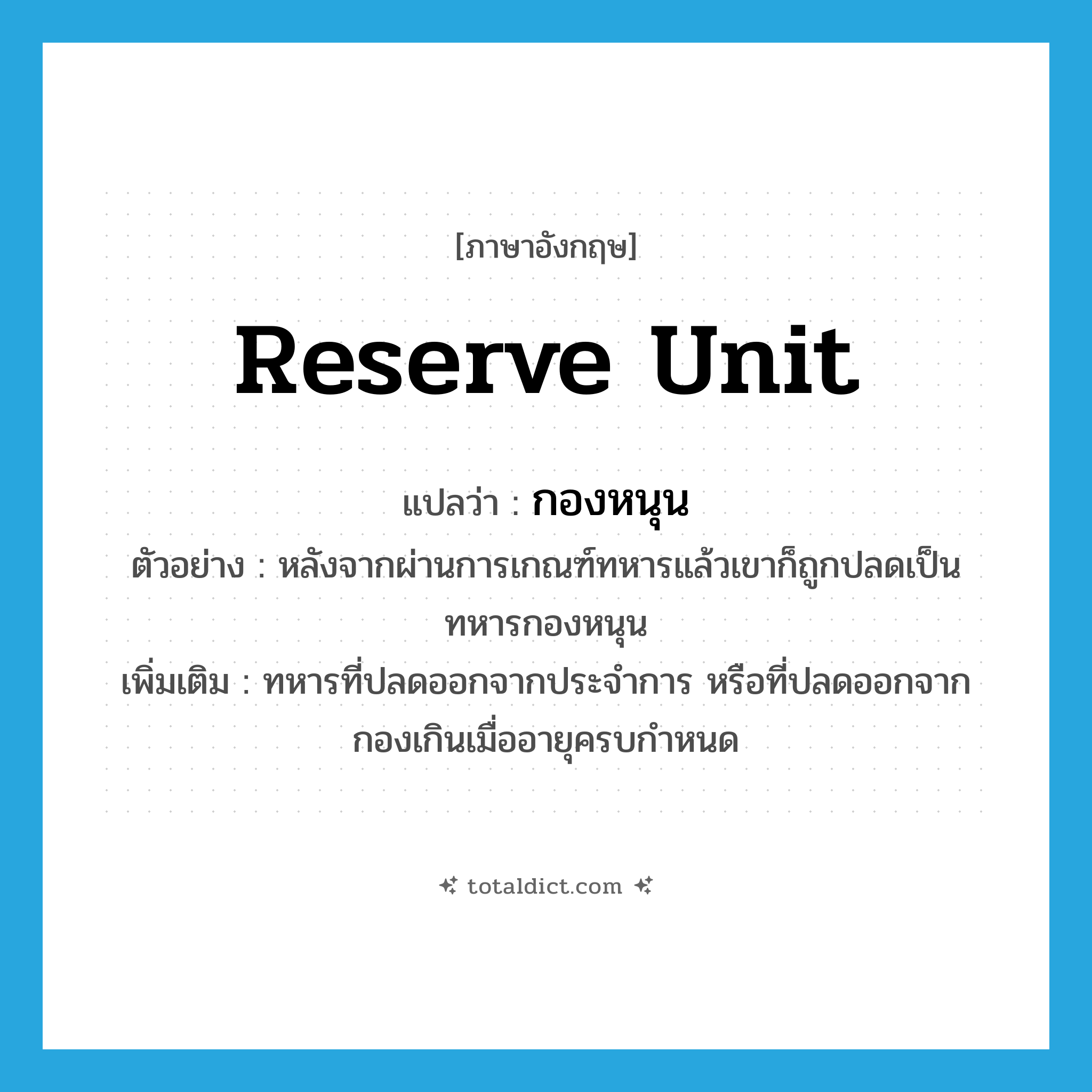 reserve unit แปลว่า?, คำศัพท์ภาษาอังกฤษ reserve unit แปลว่า กองหนุน ประเภท N ตัวอย่าง หลังจากผ่านการเกณฑ์ทหารแล้วเขาก็ถูกปลดเป็นทหารกองหนุน เพิ่มเติม ทหารที่ปลดออกจากประจำการ หรือที่ปลดออกจากกองเกินเมื่ออายุครบกำหนด หมวด N