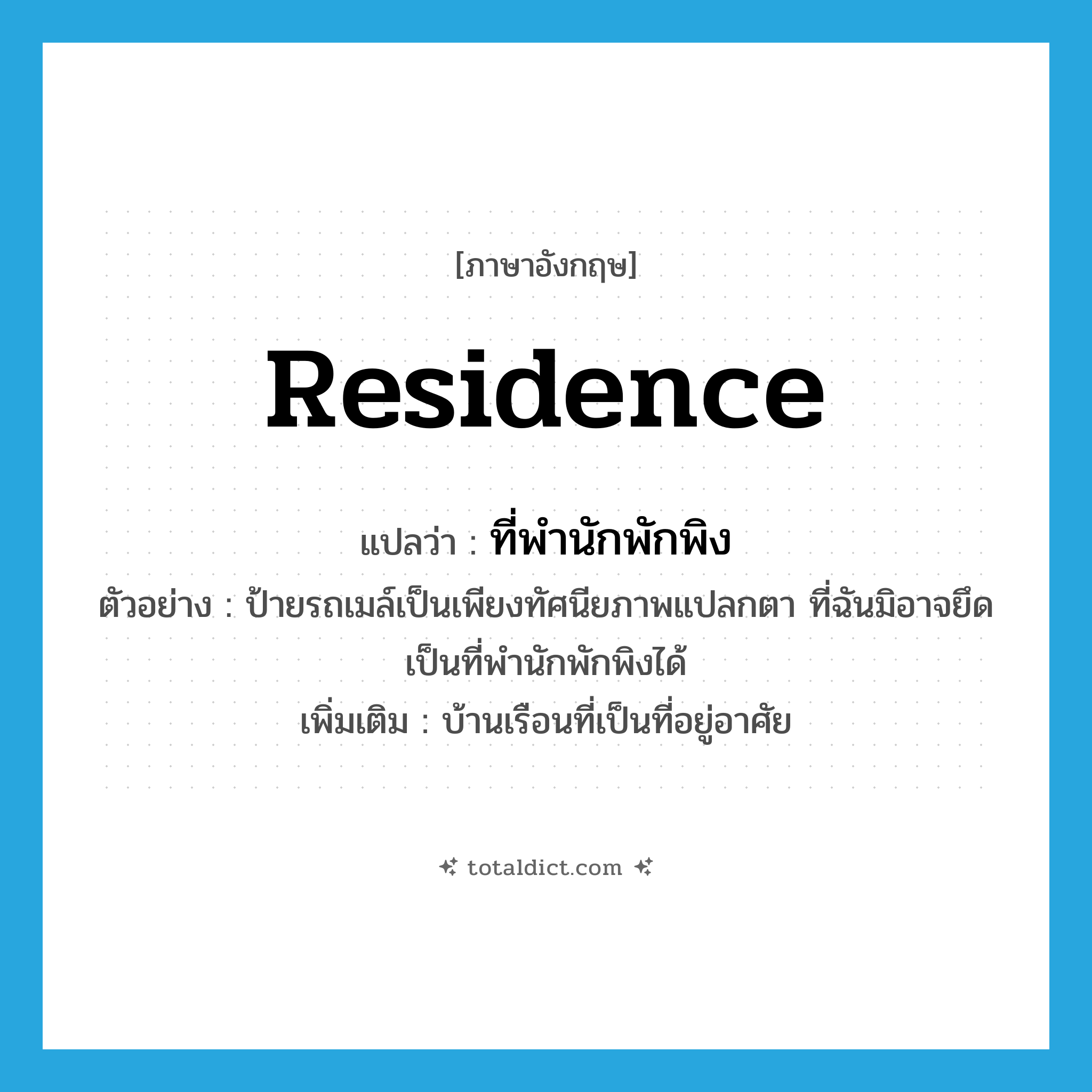 residence แปลว่า?, คำศัพท์ภาษาอังกฤษ residence แปลว่า ที่พำนักพักพิง ประเภท N ตัวอย่าง ป้ายรถเมล์เป็นเพียงทัศนียภาพแปลกตา ที่ฉันมิอาจยึดเป็นที่พำนักพักพิงได้ เพิ่มเติม บ้านเรือนที่เป็นที่อยู่อาศัย หมวด N