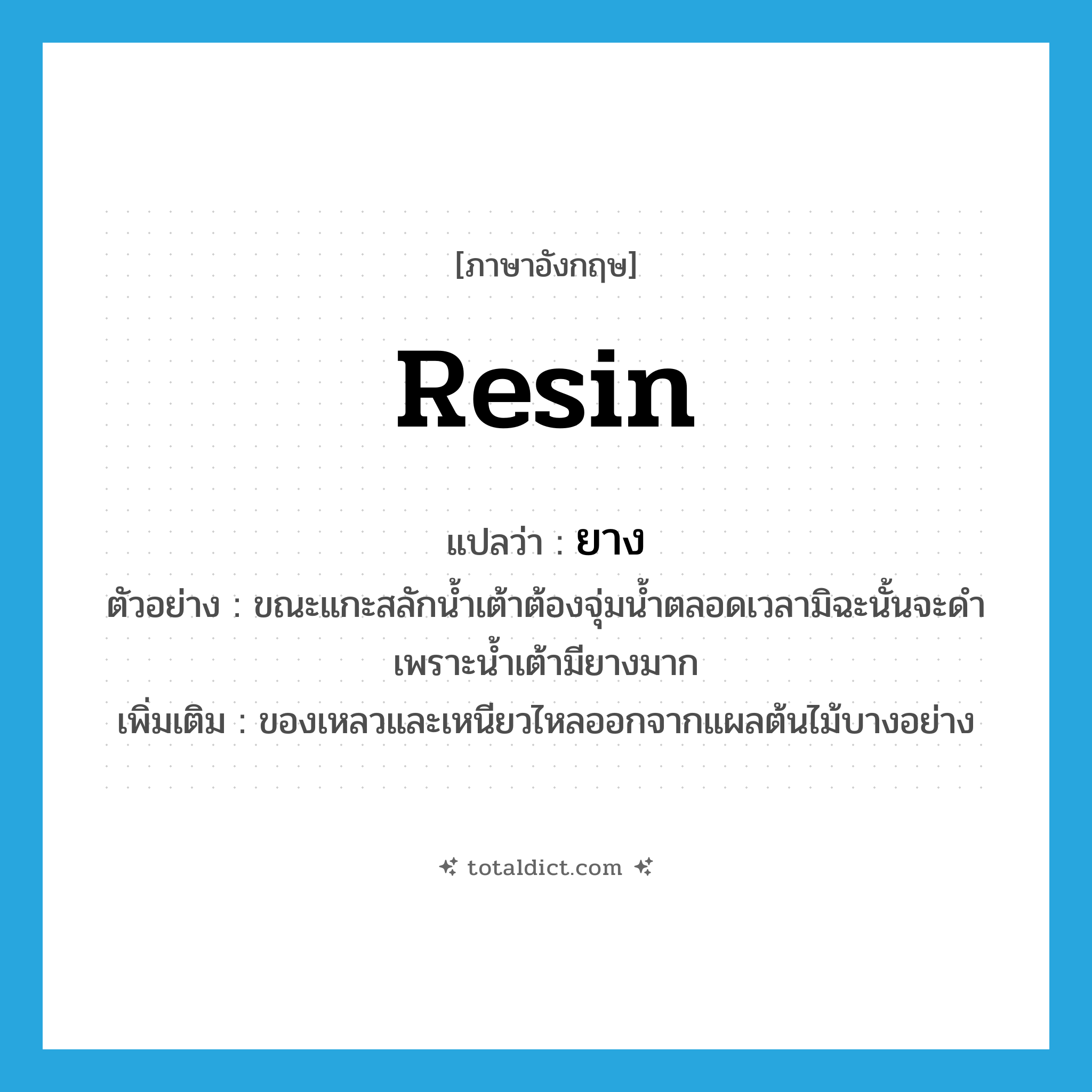 resin แปลว่า?, คำศัพท์ภาษาอังกฤษ resin แปลว่า ยาง ประเภท N ตัวอย่าง ขณะแกะสลักน้ำเต้าต้องจุ่มน้ำตลอดเวลามิฉะนั้นจะดำเพราะน้ำเต้ามียางมาก เพิ่มเติม ของเหลวและเหนียวไหลออกจากแผลต้นไม้บางอย่าง หมวด N