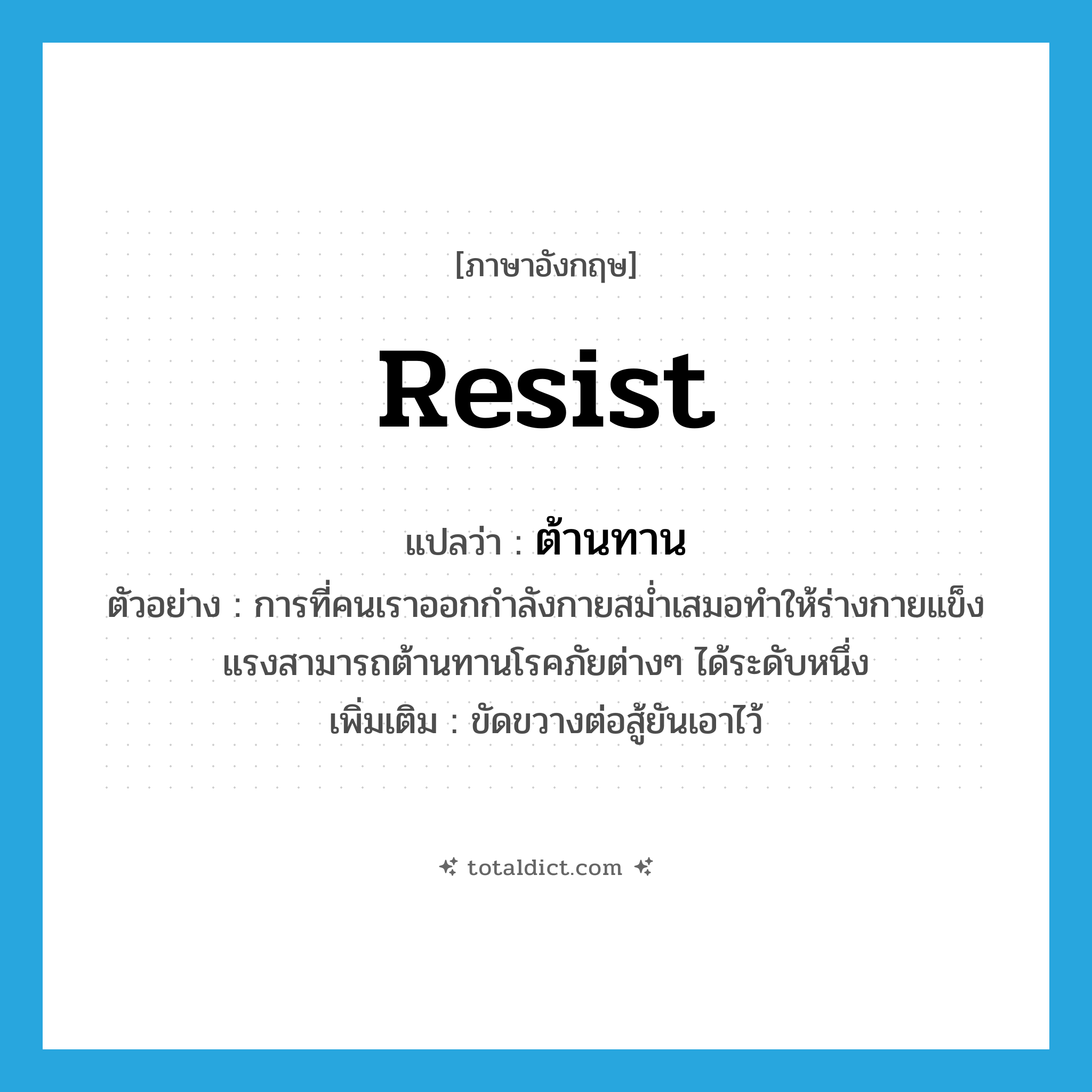 resist แปลว่า?, คำศัพท์ภาษาอังกฤษ resist แปลว่า ต้านทาน ประเภท V ตัวอย่าง การที่คนเราออกกำลังกายสม่ำเสมอทำให้ร่างกายแข็งแรงสามารถต้านทานโรคภัยต่างๆ ได้ระดับหนึ่ง เพิ่มเติม ขัดขวางต่อสู้ยันเอาไว้ หมวด V