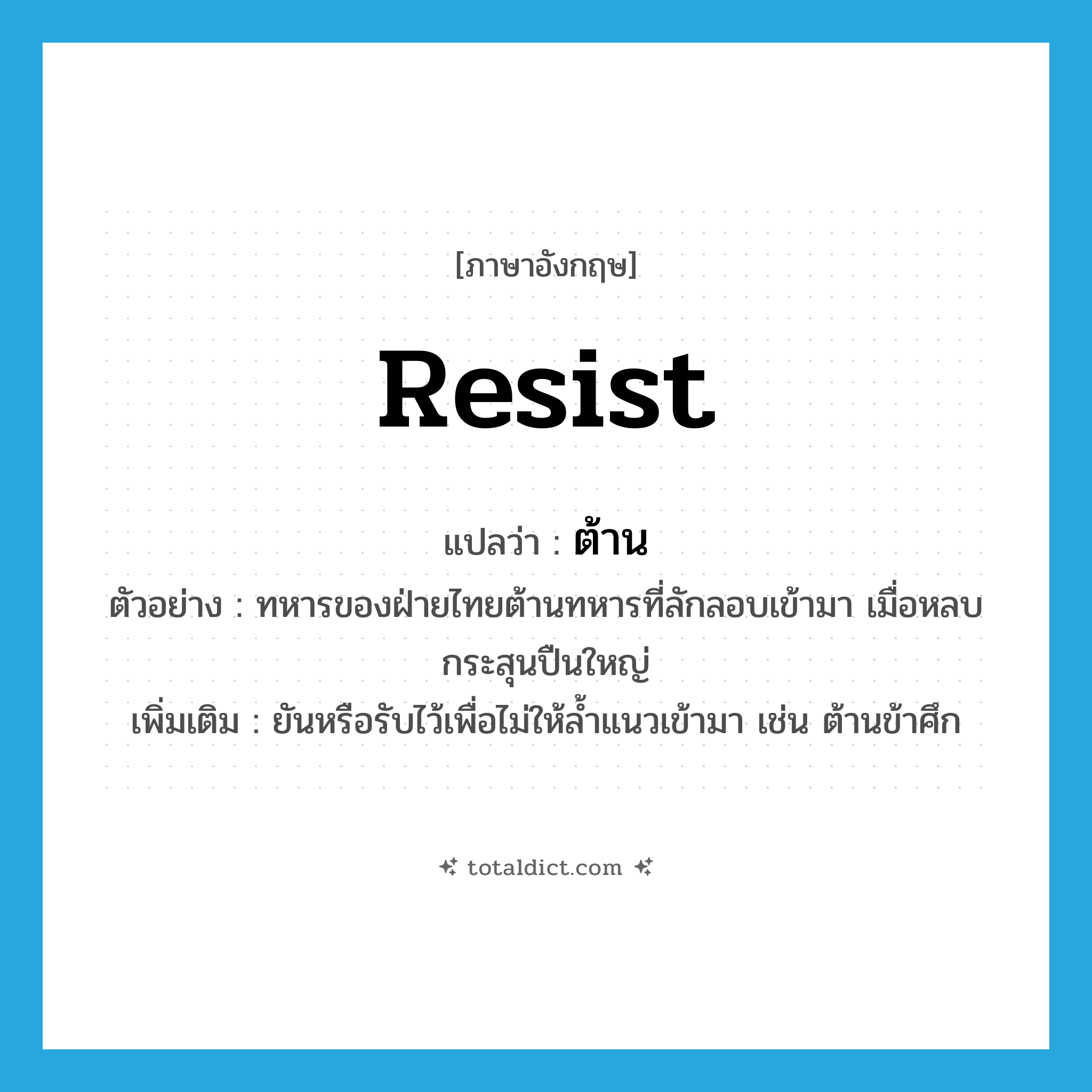 resist แปลว่า?, คำศัพท์ภาษาอังกฤษ resist แปลว่า ต้าน ประเภท V ตัวอย่าง ทหารของฝ่ายไทยต้านทหารที่ลักลอบเข้ามา เมื่อหลบกระสุนปืนใหญ่ เพิ่มเติม ยันหรือรับไว้เพื่อไม่ให้ล้ำแนวเข้ามา เช่น ต้านข้าศึก หมวด V