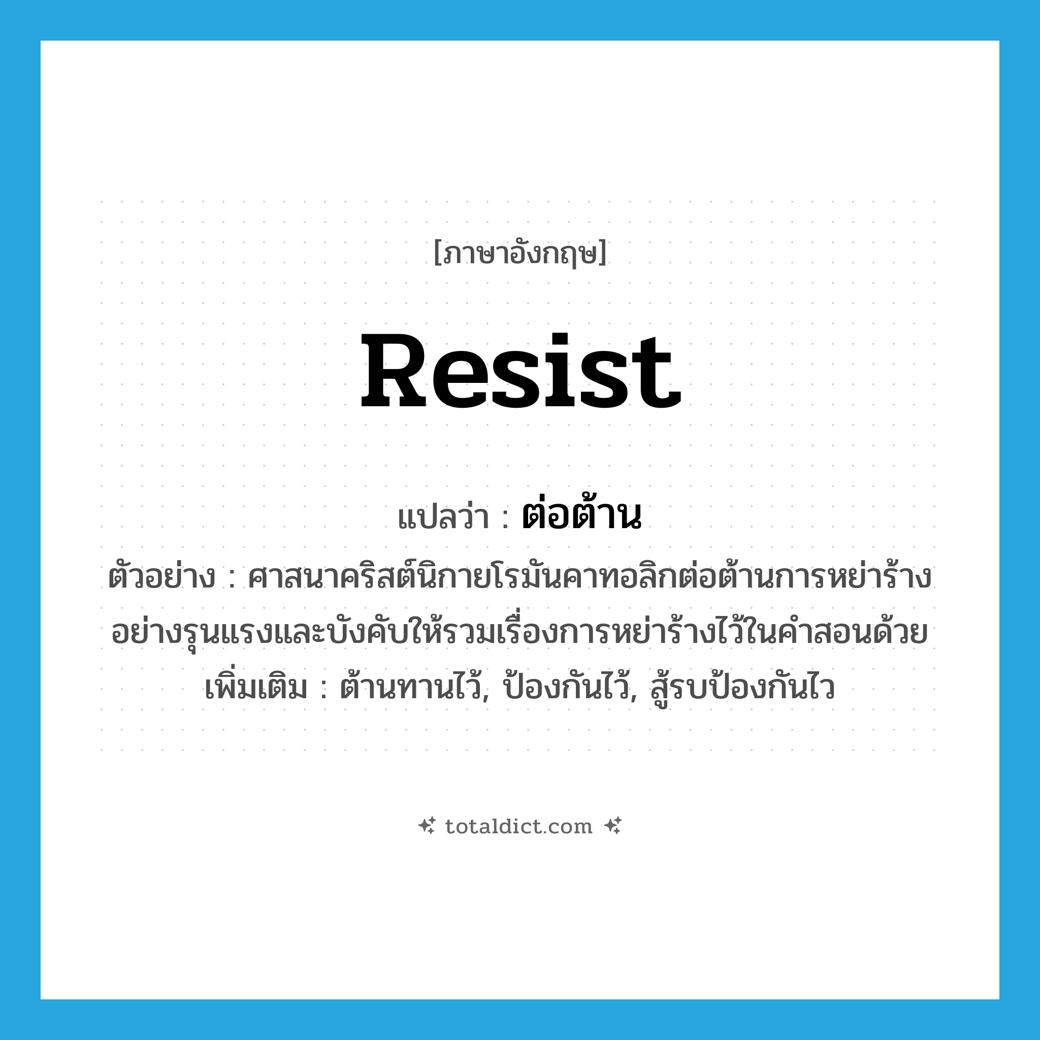 resist แปลว่า?, คำศัพท์ภาษาอังกฤษ resist แปลว่า ต่อต้าน ประเภท V ตัวอย่าง ศาสนาคริสต์นิกายโรมันคาทอลิกต่อต้านการหย่าร้างอย่างรุนแรงและบังคับให้รวมเรื่องการหย่าร้างไว้ในคำสอนด้วย เพิ่มเติม ต้านทานไว้, ป้องกันไว้, สู้รบป้องกันไว หมวด V