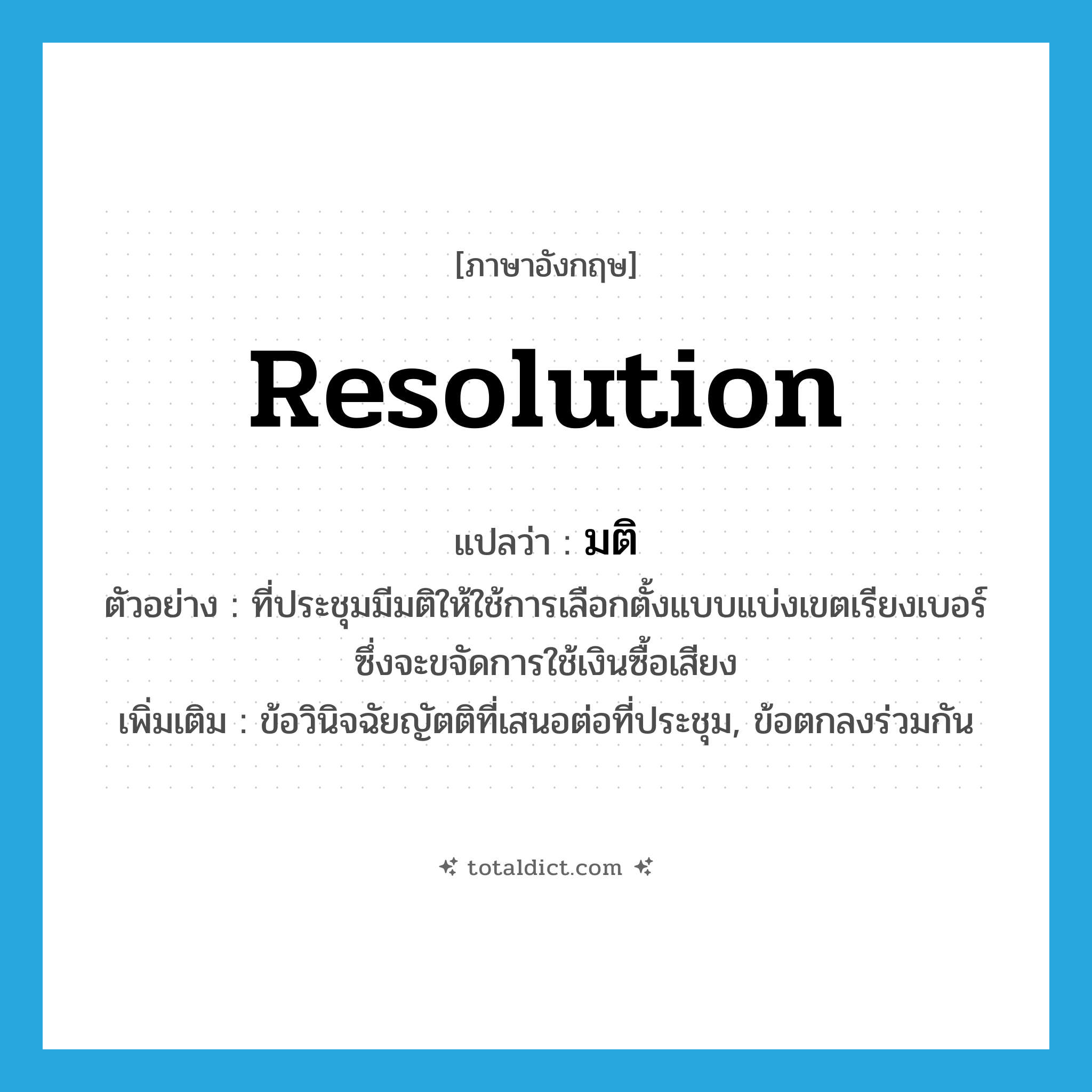 resolution แปลว่า?, คำศัพท์ภาษาอังกฤษ resolution แปลว่า มติ ประเภท N ตัวอย่าง ที่ประชุมมีมติให้ใช้การเลือกตั้งแบบแบ่งเขตเรียงเบอร์ ซึ่งจะขจัดการใช้เงินซื้อเสียง เพิ่มเติม ข้อวินิจฉัยญัตติที่เสนอต่อที่ประชุม, ข้อตกลงร่วมกัน หมวด N