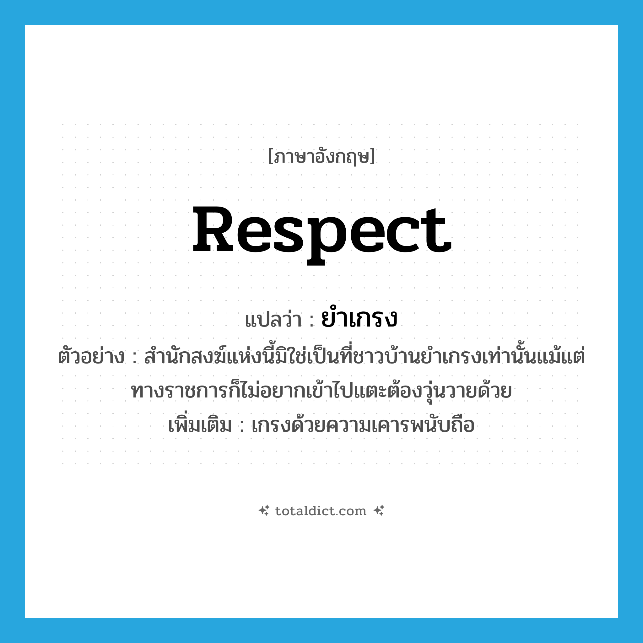 respect แปลว่า?, คำศัพท์ภาษาอังกฤษ respect แปลว่า ยำเกรง ประเภท V ตัวอย่าง สำนักสงฆ์แห่งนี้มิใช่เป็นที่ชาวบ้านยำเกรงเท่านั้นแม้แต่ทางราชการก็ไม่อยากเข้าไปแตะต้องวุ่นวายด้วย เพิ่มเติม เกรงด้วยความเคารพนับถือ หมวด V