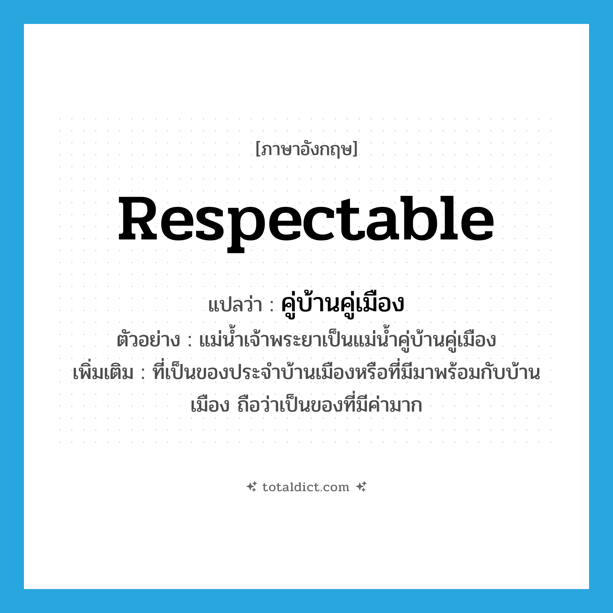 respectable แปลว่า?, คำศัพท์ภาษาอังกฤษ respectable แปลว่า คู่บ้านคู่เมือง ประเภท ADJ ตัวอย่าง แม่น้ำเจ้าพระยาเป็นแม่น้ำคู่บ้านคู่เมือง เพิ่มเติม ที่เป็นของประจำบ้านเมืองหรือที่มีมาพร้อมกับบ้านเมือง ถือว่าเป็นของที่มีค่ามาก หมวด ADJ